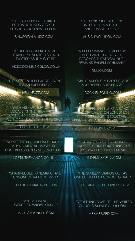 The Screen is out, and you have spoken:
"The Screen" is the kind of track that gives you the chills down your spine."
@sinusoidal.music
"Sharp-edged, cinematic, and uncomfortably intimate."
@illustratemagazine
"He turns 'The Screen' into both a mirror and a masterpiece."
@music.ev0lution
"It is a performance shaped by restraint, tension, and a kind of quiet desperation that never becomes theatrical but remains painfully human."
@dulaxiblog
"The Screen” stands out as one of his best songs to date."
@jpgchief
"Simultaneously radio-ready and deeply subversive."
@rockfueguino
"Everything Skar de Line writes and does serves a purpose."
@mesmerized.io
"An evocative, genre-expansive single."
KIMU
"What makes 'The Screen' particularly effective is its refusal to moralize. It simply presents their truth, twisted as it might be, and allows listeners to draw their own conclusions."
@indiedockmusicblog
"Straight up, this sounds and feels like something out of a Sci-fi thriller movie."
@indiemusicflix
"A fast-paced, gripping track evoking mental images of post-apocalyptic melancholia."
@lostinthemanor_blog
"The Screen" isn’t just a song—it’s an experience that crawls under your skin and lingers long after the final note fades."
Hellafuzz
The Screen is out now! Link in bio!
.
.
.
.
.
#skardeline #thescreen
#artwork #newsingle #newchapter #throughthescreen #notalone #frozenheart #roomofglass #independentartist #indiefilmmaking #independentphotography #deeplyrics #darkcinematicpop #cinematicelectronic #cinematicrock
#electronicpop #londonartist #stockholmartist #DIYsongwriter