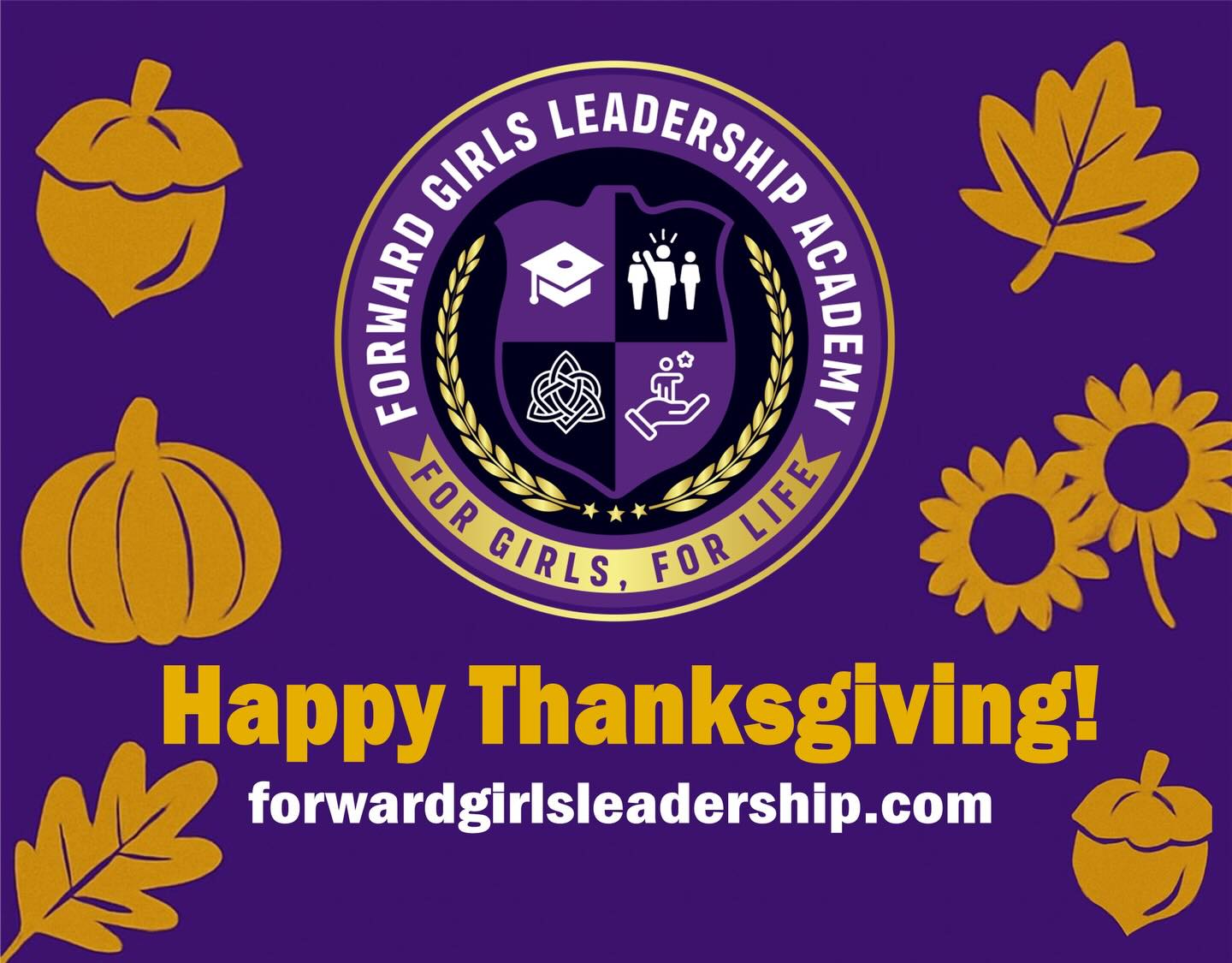 HAPPY THANKSGIVING!
As we reflect on all of the things we are grateful for today, FORWARD Girls Leadership Academy wishes you a Happy Thanksgiving as we move FORWARD into the New Year!
#FORWARDTHANKSGIVING