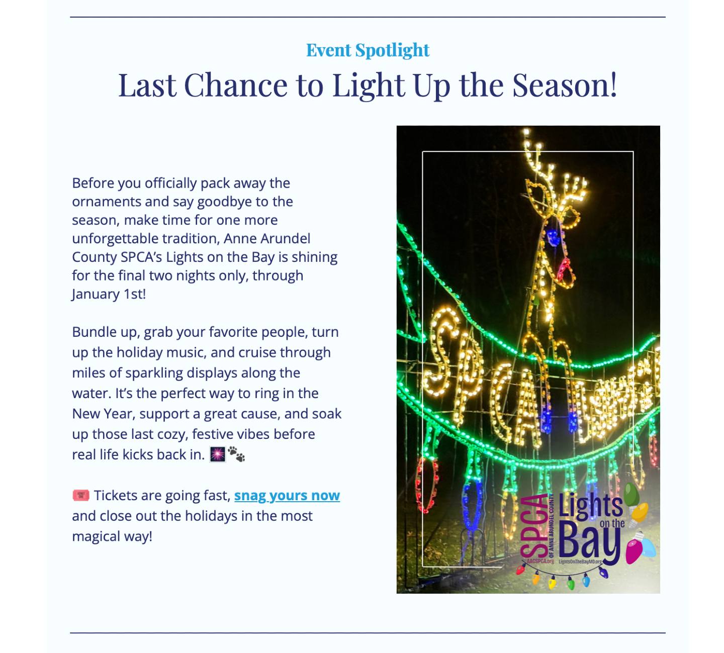 👀 Did you spot us in today’s Annapolis Moms Media email?
If not, consider this your sign ✨
Lights on the Bay is down to the final two nights only — now through January 1.
Finish out 2025 and welcome 2026 with a cozy drive through miles of sparkling light displays along the water, holiday music turned up, and the feel-good bonus of supporting the Anne Arundel County SPCA.
It’s the perfect last hurrah of the season before the decorations come down and real life kicks back in.
#LightsOnTheBay #LastChance #FinalNights #NewYearsEvePlans #NewYearsDayFun #FinishTheYearBright #Welcome2026 #HolidayTradition #AnnapolisEvents #AnnapolisMoms #FamilyFun #PetFriendlyEvents #SupportLocal #SupportYourSPCA #SPCAofAnneArundelCounty #DriveThroughLights #HolidayLights #EndOfYearFun
🎟️ Tickets are going fast — grab yours and make it a bright start to the New Year!