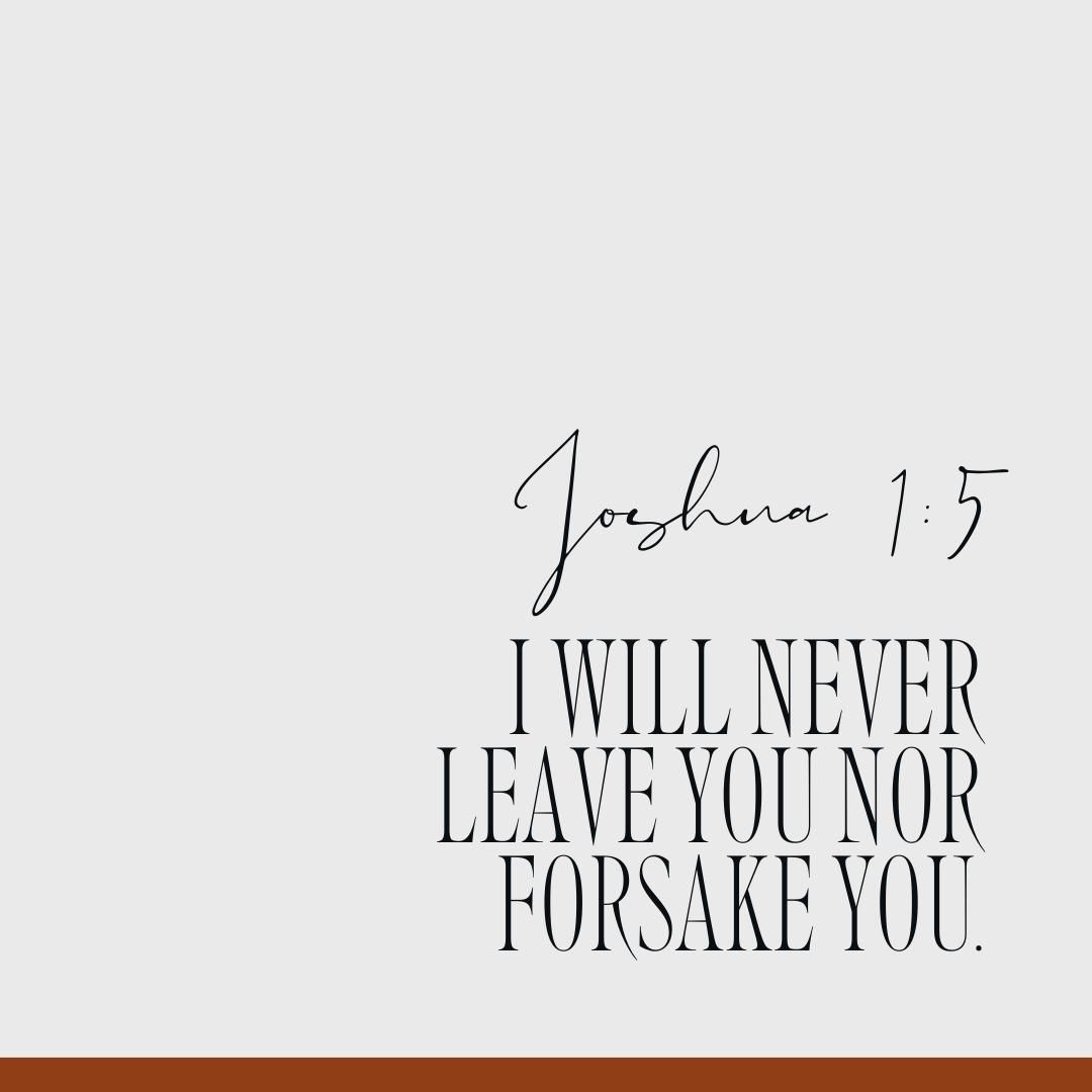 "I will never leave you nor forsake you." Joshua 1:5