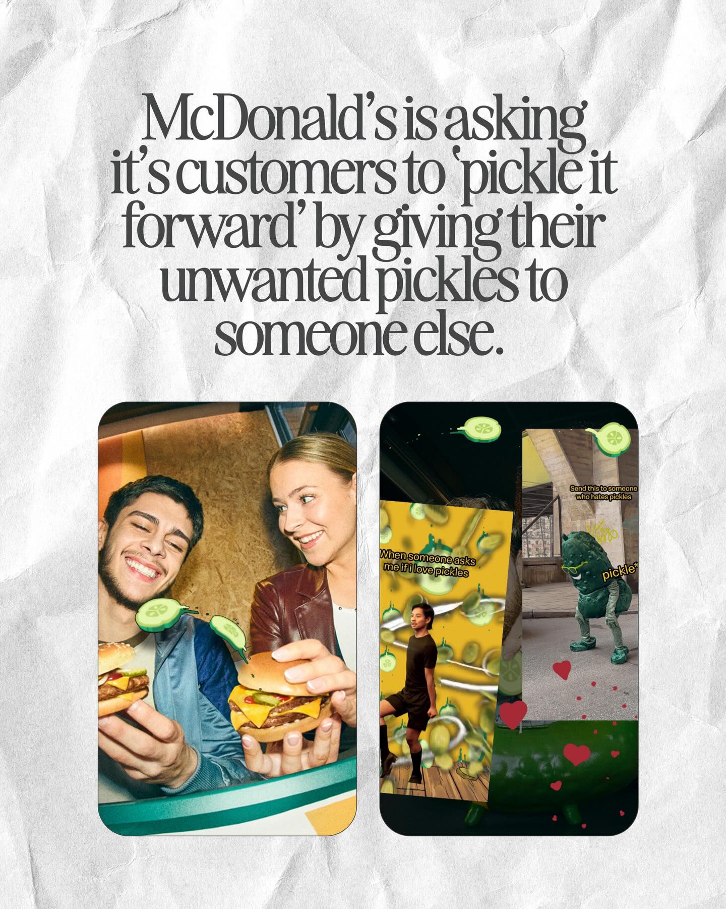 Not a pickle fan? Your loss is someone else’s win 🥒
With Pickle It Forward, removing pickles from your McDonald’s order adds them to a shared digital pickle bank. Pickle lovers can then claim extra pickles for free, turning personal preference into a small act of generosity.
🛒 BRAND: @mcdonalds
📍AGENCY/CREATIVE: @nordddb
📢 via @lbbonline