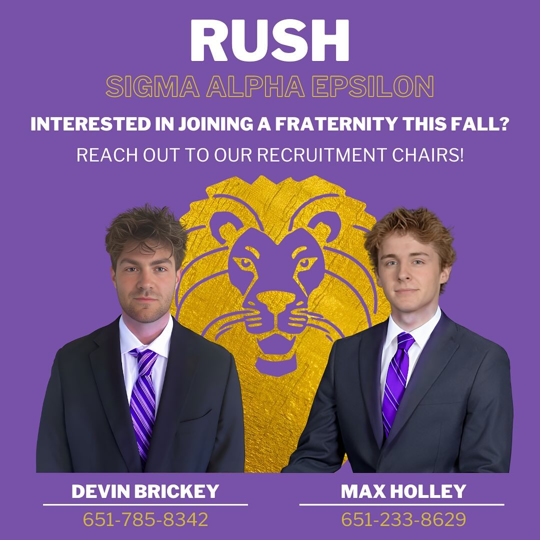 Interested in joining a fraternity this Fall? Reach out to our recruitment chairs at Sigma Alpha Epsilon to learn more!
Devin Brickey - (651) 785-8342
Max Holley - (651) 233-8629