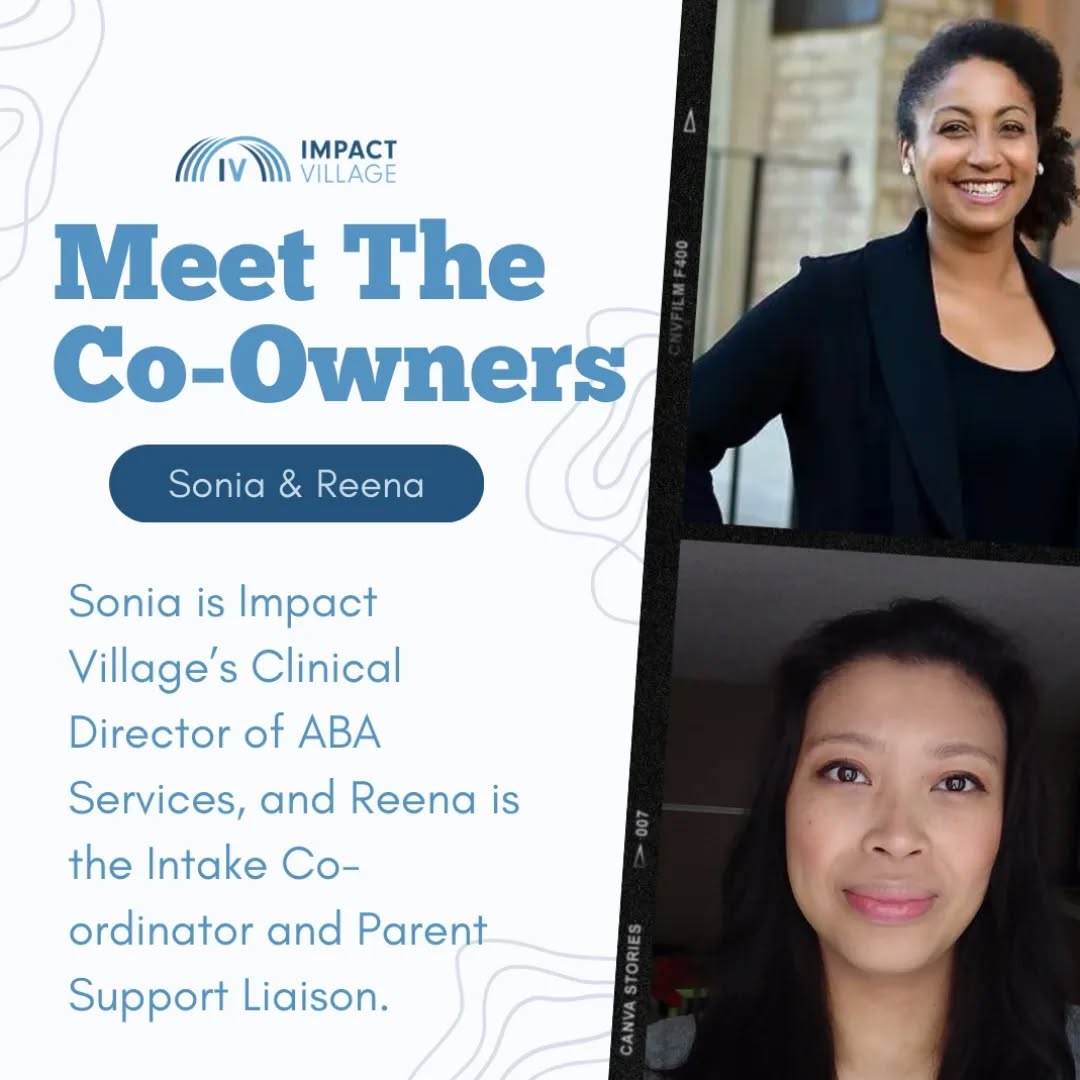 Allow us to introduce ourselves!
We are Sonia and Reena, Co-Owners of Impact Village.
It all started more than ten years ago, when Sonia, a then-Seneca College student completing her field placement, was assigned to shadow Reena, a then-Instructor Therapist at an ABA program centre in Toronto. Fast forward through five years of education at the Chicago School of Professional Psychology and two degrees (Sonia), four children (Reena), almost fifteen years of friendship (Sonia AND Reena), and one global pandemic, Impact Village was born.
With an intense passion to be of service to our community, and a laser-focused vision to carry out socially valid and culturally humble ABA services, our goal is to educate, support, and empower our clients to thrive in their communities, and to create meaningful change in the lives of our village. And so far, so good!
To learn more about our incredible staff, click on "Our Story & Team" on our company website:Â www.impactvillage.ca.