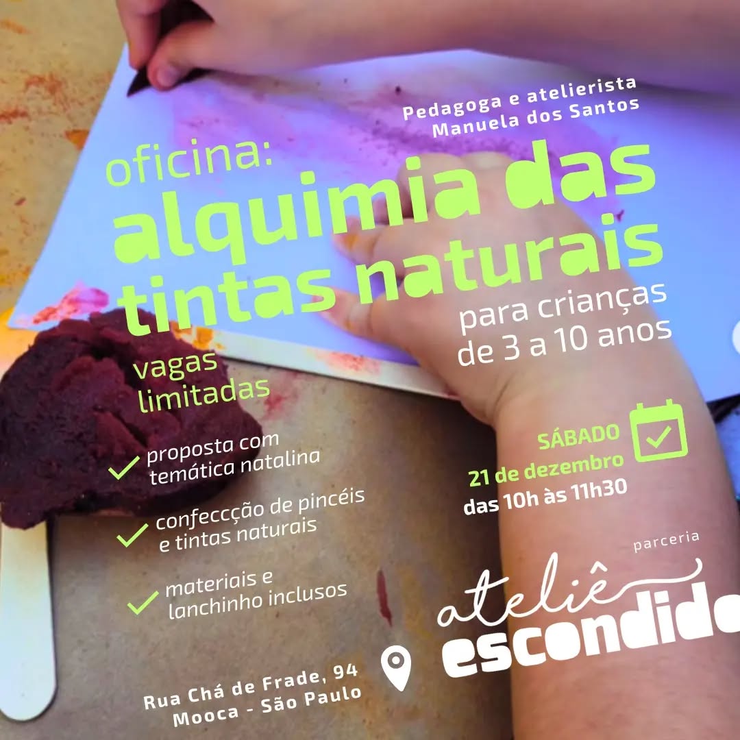 👋
Oi gente!
👩🐣
A @manuelasantosaterierista é pedagoga e atelierista.
Apaixonada por Educação, Artes e as Linguagens da Infância, com mais de 15 anos de vivência nestas áreas.
Suas propostas resgatam as delicias da infância através da estética, da natureza e do afeto, entendendo o ateliê como espaço de experiencias e aprendizados.
Entende que, através dos elementos naturais, acontece a conexão arte, criança e natureza, promovendo assim a autonomia, liberdade e presença.
🎉
Oficina:
Alquimia das tintas naturais
para crianças de 3 à 10 anos
(família e/ou cuidadores também podem participar!!! 🤣)
📍
Local e endereço:
Ateliê Escondido (parceria 🤝)
Rua Chá de Frade, 94 - Mooca
🕙
Data e horário:
Sábado, 21 de dezembro
Das 10h às 11h30
🎓
Mediadora:
Manuela dos Santos
💰
Valor:
R$ 80 (no PIX 11999291389 até o 19/12)
R$ 100 no dia (dinheiro ou PIX)
👁️👁️
Vagas limitadas!!!
✅
O que vai rolar?
- Proposta com temática natalina;
- Confecção de tintas e pinceis naturais;
- Lanchinho e materiais inclusos.
🤔
"O que mantém a vida fascinante é a constante criatividade da alma."
Deepak Chopra
😘
Descrição da imagem:
Mãos direita de criança usando um pedaço de beterraba para manchar colorir de roxo o papel branco. Com a mão esquerda ela segura o papel sobre uma base de papel kraft. 2 palitos de madeira e uma beterraba estão pertinho da folha.
As informações sobre as oficina estão escritas nas cores verdes claras e brancas.
No rodapé está o endereço e a marca do Ateliê Escondido cuja letra o aparece cortada pela lateral da imagem.