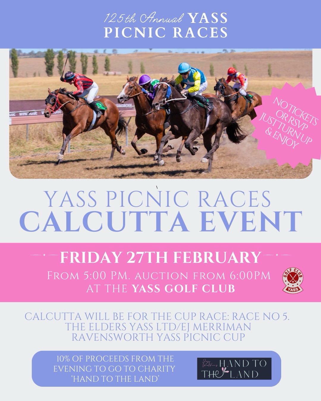 To kick off race weekend, join us at the Yass Golf Club on Friday night the 27th February for the Yass Picnic Races Calcutta. It is a great way to ease into the weekend, catch up with friends and fellow racegoers, and have a bit of fun ahead of race day.
📅 Friday 27 February
📍 Yass Golf Club
⏰ From 5.00 pm, auction from 6.00 pm
The Calcutta will be held for the Cup race, Race 5, the Elders Yass Ltd / EJ Merriman Ravensworth Yass Picnic Cup.
This year, 10 per cent of the proceeds from the evening will go to Hand to the Land, supporting mental health literacy in rural and regional Australia.
If you have not been to a Calcutta before, here is how it works:
When the horse you want is up for auction, you can bid to buy it!
The prize pool is divided as follows:
60 per cent to first place
20 per cent to second place
10 per cent to third place
There is no need for tickets or RSVPs. Just turn up and enjoy a relaxed night of bidding, banter and good company before race day.
#YassPicnicRaces #CalcuttaNight #YassGolfClub #HandToTheLand RaceWeekend 125YearsOfRacing