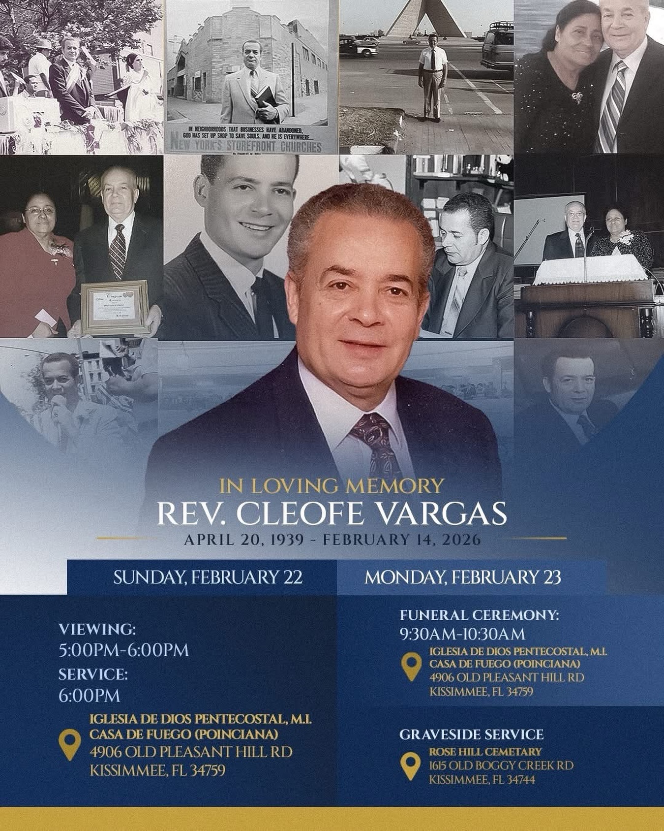Presentamos nuestra profunda expresión de condolencia y oración de fortaleza en favor de la familia Vargas.
El cuerpo de nuestro Pastor El Rev. Dr. Cleofe Vargas será expuesto en el la
IGLESIA DE DIOS PENTECOSTAL, M.I.
CASA DE FUEGO (POINCIANA)
4906 OLD PLEASANT HILL RD
KISSIMMEE, FL 34759
El domingo de 22 de febrero servicio fúnebre a la 6pm.
Y el Lunes 23 tendremos la despedida final a las 9:30am de la mañana en la IGLESIA DE DIOS PENTECOSTAL, M.I.
CASA DE FUEGO (POINCIANA) y luego daremos Cristiana sepultura al cuerpo de nuestro querido y apreciado Rev. Dr. Cleofe Vargas, en el cementerio de
ROSE HILL CEMETARY
1615 OLD BOGGY CREEK RD
KISSIMMEE, FL 34744
La Iglesia Cristiana Juan 3:16 y los pastores Rev. Roberto Y Roselyn Lopez, se une en gratitud a Dios por la vida del El Rev. Dr. Cleofe Vargas quien hoy mora en la presencia del Señor que más amó.
“Estimada es a los ojos de Jehová la muerte de sus santos.” Salmo 116:15.
Nuestras más sinceras condolencias.
#iglesiajuan316