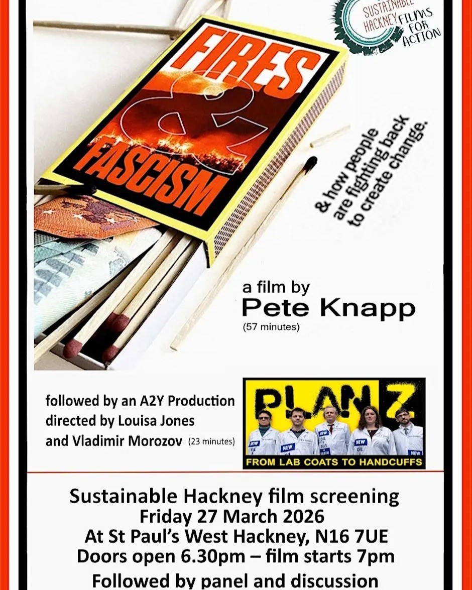 Films For Action
Friday, Mar 27
St Paul's Church, 182 Stoke Newington Road. N16 7UE
Doors open 6:30 pm
Film 7.0 pm to 9:30 pm
Panel Discussion
Free, donations welcome
Tickets: https://www.eventbrite.co.uk/e/sustainable-hackney-2-films-for-action-fires-fascism-plan-z-tickets-1983767803903?utm-campaign=social&utm-content=attendeeshare&utm-medium=discovery&utm-term=listing&utm-source=cp&aff=ebdsshcopyurl
'FIRES AND FASCISM' is a new 57-min documentary film directed by Dr Pete Knapp
It shows the wildfires in Europe are more than just climate change and mismanagement. It links the increasing wildfires of Europe with fascism, big business, organised crime, and the rise of the far right. It showcases how communities are engaging in direct action, protest, rewilding, and suppressing the rise of uncontrollable fires and the far right through direct actions.
Featured are the experiences and actions of 25 people from Greece, Italy, Spain, and Portugal, including scientists, teachers, artists, gardeners, engineers, winemakers, NGOs, and authors. The film is crowdfunded, independent, and non-profit.
'PLAN Z' is a new 23 min documentary film directed by Louisa Jones and Vladimir Morozov
It tells a story of when the UK government ignores mounting evidence for climate breakdown, three British scientists turn to civil disobedience to warn the public themselves, risking arrest, a criminal record and their professional reputations. A window into the world of reluctant activism, Plan Z explores the power of protest when established routes of influence fail.