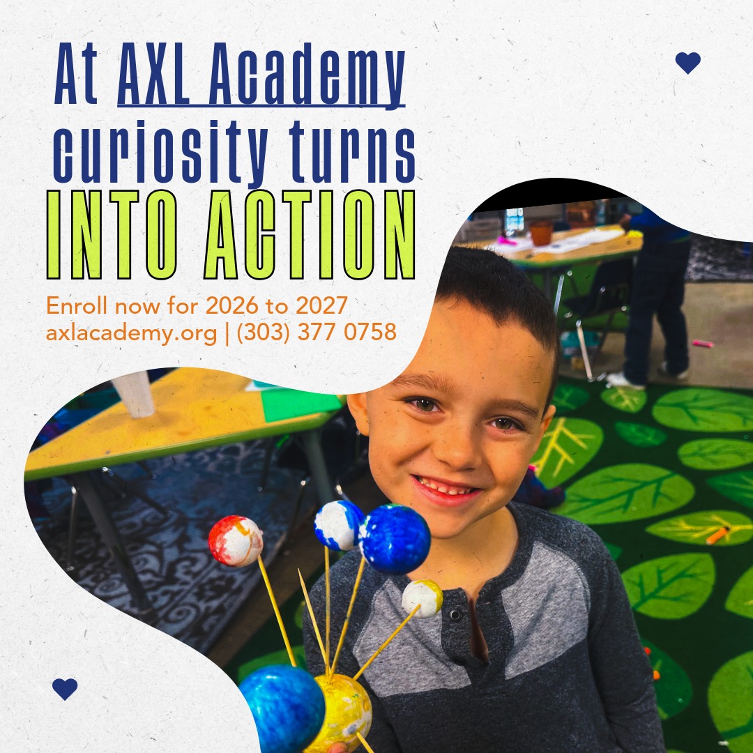 At AXL Academy curiosity turns into action. Our K to 8 scholars learn by doing with hands on projects real world fieldwork and a small school community that builds confidence and character. Engage. Empower. Achieve.
Now enrolling for the 2026 to 2027 school year. Visit axlacademy.org or call (303) 377 0758 to learn more and schedule a tour.
En AXL Academy la curiosidad se convierte en acción. Nuestros estudiantes de prekínder a octavo grado aprenden haciendo con proyectos prácticos salidas al mundo real y una comunidad pequeña que fomenta la confianza y el liderazgo. Involucrar. Empoderar. Lograr.
Inscripciones abiertas para el ciclo 2026 a 2027. Visita axlacademy.org o llama (303) 377 0758 para más información y visitas.