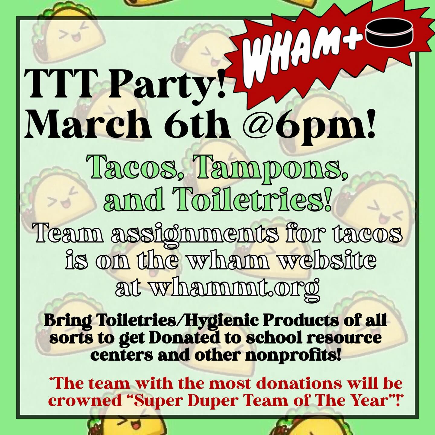It’s time for the Final games to end the 2025-2026 Winter Season!! During the final games, we will be having our annual TTT Party! Team assignments for what to bring for the tacos is on our website at whammt.org and it’s a BYOB event. We will have vegetarian protein options available!
Don’t forget one of the most important parts of the TTT party, Donating Toiletries/ Hygienic products for school resource centers and other non-profits! The team with the most donations will be crowned “The Super Duper Team of the Year!”