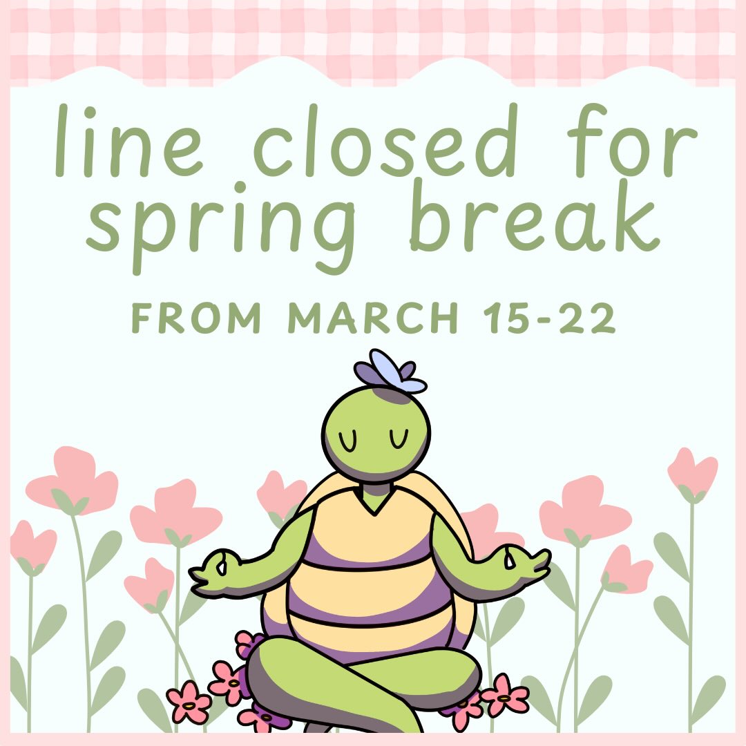 just letting you know the line is closed for spring break but we’ll be open again on march 23rd, have a happy spring break 🌷
