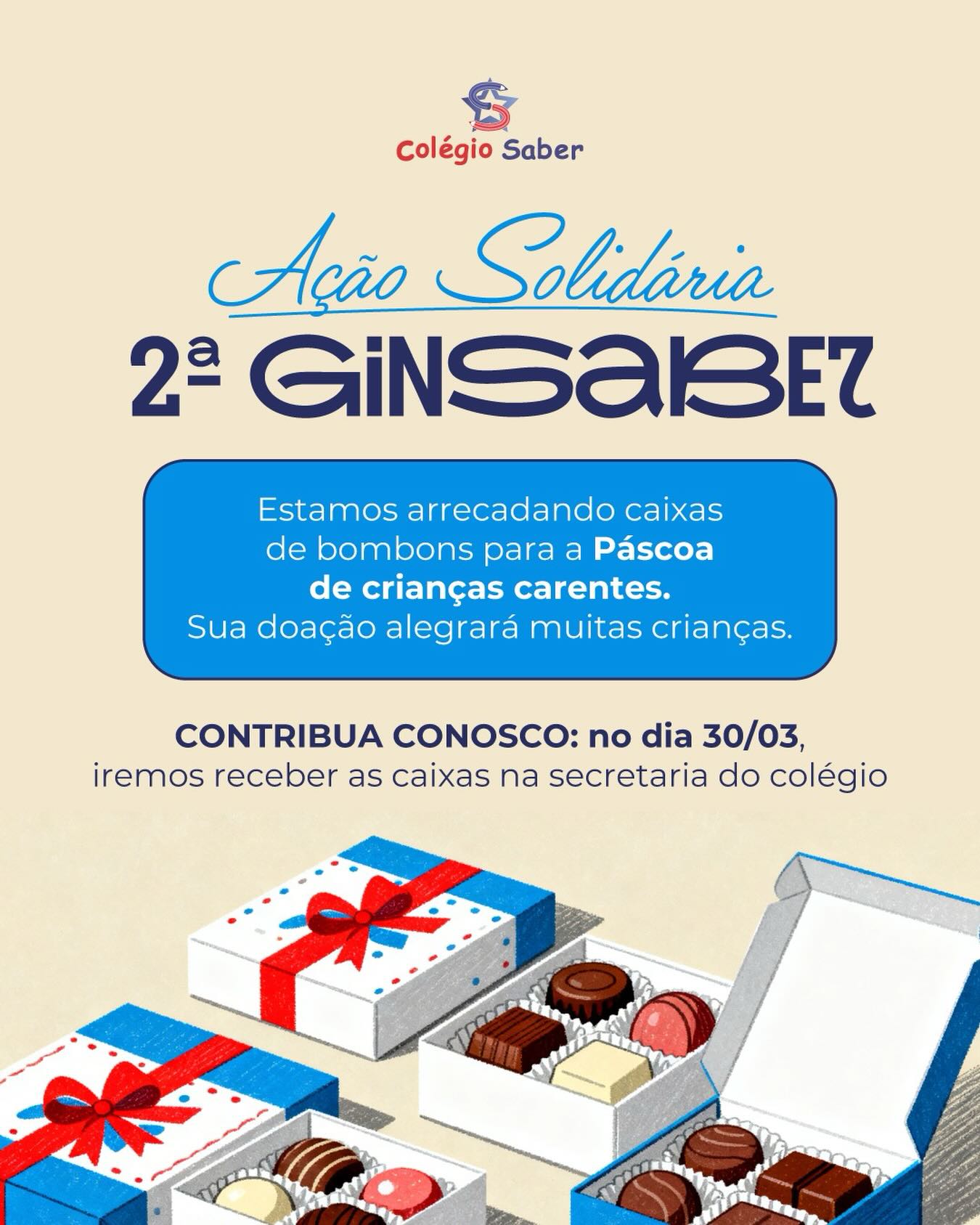🍫💙 Ação Solidária – 2ª GinSaber
Estamos arrecadando caixas de bombom para levar mais alegria na Páscoa de crianças carentes.
No dia 30/03, você pode colaborar deixando sua doação na secretaria do Colégio Saber.
Junte-se a nós nessa corrente de solidariedade e ajude a adoçar a Páscoa de muitas crianças! ✨