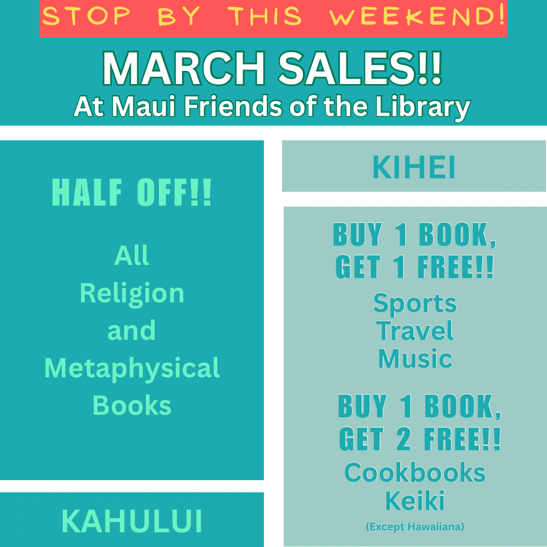 Don’t forget the March Sales at Maui Friends of the Library! Why don’t you stop by this weekend and see what great deals you can find. There’s always something new to discover at Maui Friends of the Library stores!
Locations:
Kihei at 95 E Lipoa
Kahului at Queen Ka’ahumanu Center
Pu’unene at East Camp 5 Rd
Help us out! Every time you LIKE, SHARE and FOLLOW us on Facebook and Instagram it spreads the word in our community about our mission to improve literacy on Maui.
We need volunteers!
#MauiFriendsoftheLibrary #MFOL #MauiBooks #MauiBookstore #UsedBooks #SupportLocalMaui #BookLovers #Mauinonprofit #Hawaiianbooks #reader #booklover #books #reading #read #kidsbooks #booklovers #usedbooks #Hawaiiana #Mauireads #Mauibooks #libraries #great reads #beachreads #Mauilocal