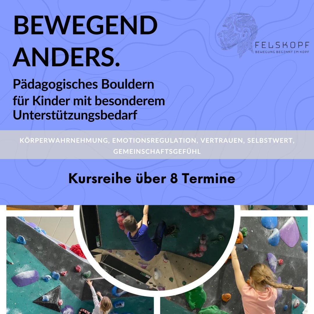 Bewegend Anders. Pädagogisches Bouldern für Kinder mit besonderem Unterstützungbedarf.
KÖRPERWAHRNEHMUNG, EMOTIONSREGULATION, VERTRAUEN, SELBSTWERT, GEMEINSCHAFTSGEFÜHL
Kursreihe über 8 Termine
In diesem Angebot schaffen wir einen sicheren Bewegungsraum für Kinder, die besonders einfühlsame und verlässliche Begleitung brauchen.
Durch Bouldern erleben Kinder ihren Körper aktiv, verbessern Körperwahrnehmung und Bewegungskoordination und finden Wege, Anspannung und Energie zu regulieren.
Die Gruppe ist bewusst klein, um eine gute Begleitung gewährleisten zu können. Es nehmen maximal 6 Kinder teil, betreut von 2 pädagogisch ausgebildeten Fachkräften und Klettertrainer*innen. Das ermöglicht individuelle Zuwendung, klare Strukturen und Orientierung an den jeweiligen Möglichkeiten und Grenzen der Kinder.
Bewegungserfahrungen, Erfolgserlebnisse an der Wand und wertschätzendes Gruppenklima stärken personale Kompetenzen wie Selbstvertrauen und Selbstwirksamkeit, sowie soziale Kompetenzen wie Verlässlichkeit, gegenseitige Unterstützung und ein starkes Miteinander.
Unser Angebot für Dein Kind ist anders – und bewegend – körperlich, emotional und sozial.
Termine: wöchentlich, immer Dienstags, 09.06.2026-28.07.2026, 15:30-17:00 Uhr
Kosten: 560,00 Euro (inkl. Eintritt und Leihschuhe)
Anmeldung: Über unsere Internetseite: www.felskopf-kletterschule.de
Kursleitung:
Johanna Bäuml (Klettertrainerin B, zertifizierte pädagogische Unterstützungskraft, zertifizierter ADHS-Coach)
Marcel Sender (Klettertrainer C, Sozialarbeiter BA, Erzieher, Erlebnispädagoge)
#bouldern
#tryhardstaysoft
#mentaltraining
#climbingismypassion