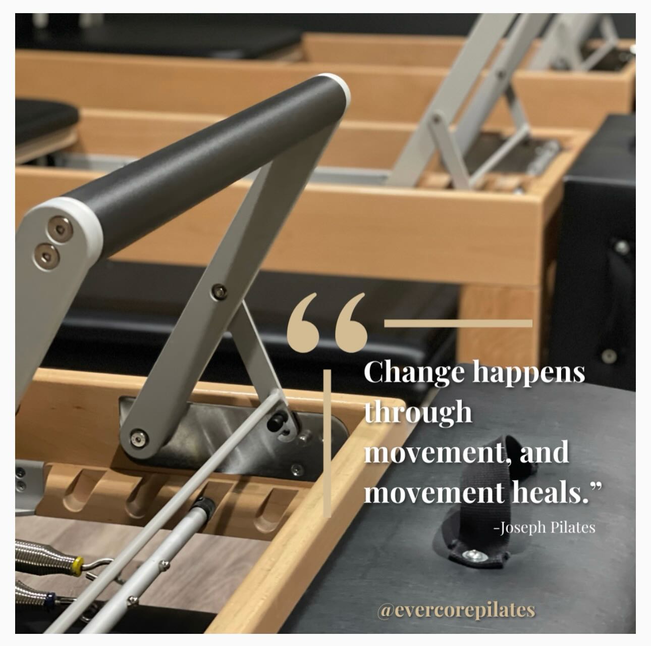 Happy Monday!
One of our favorite quotes at EverCore Pilates & Wellness is by Joseph Pilates:
“Change happens through movement, and movement heals.”
It’s a powerful reminder that we don’t have to stay stuck in our bodies, in our routines, or in our mindset. All it takes is one intentional move, one breath, one choice to shift. These shifts start small and they grow into life long habits. How can you invite in change and self healing? Here are some examples:
*Practice Pilates
*Take a mindful walk
*Stretch between tasks
*Drink a glass of water upon waking
*Simply pause to breathe
As we begin a new week, I encourage you to ask:
*How can I move with more purpose today?
*What kind of change do I want to invite in?
Remember! Even the smallest movement forward can be a turning point. You don’t need to do it perfectly, you just need to begin.
If you’re ready to move, heal, and grow this week, we’re here to support you. Check out this week’s class schedule, or schedule a private session to fine tune your practice.
New to EverCore? Try out one of our Intro Offers.
Let’s make this a week of meaningful movement.