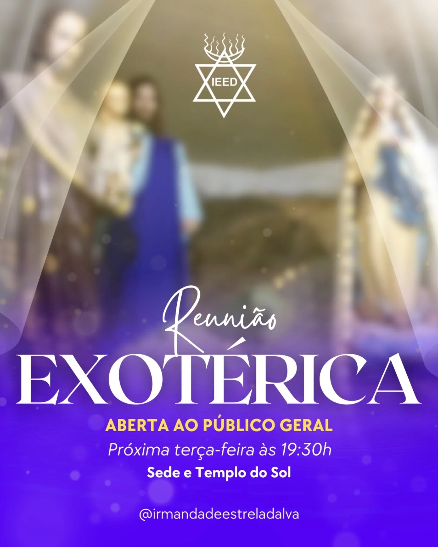 REUNIÃO EXOTÉRICA DA IEED
Amanhã, Terça-feira, às 19h30, teremos nossa Reunião Exotérica.
A Reunião Exotérica é uma sessão de Umbanda seguindo o Ritual Wanduísta, aberta aos assistentes que desejam se aproximar da vibração de Estrela D'Alva e receber auxílio espiritual.
Durante a sessão todos tomam passe e ao final, pode haver aconselhamento individualizado com uma Entidade para direcionamento espiritual.
Quem desejar pode levar sua garrafa de vidro transparente para fluidificação de água.
Sede - Templo Estrela D'alva - Rua Rego Lopes, 98 Tijuca - RJ
Templo do Sol - Rua Estrela D'Alva, 253 - Guapimirim