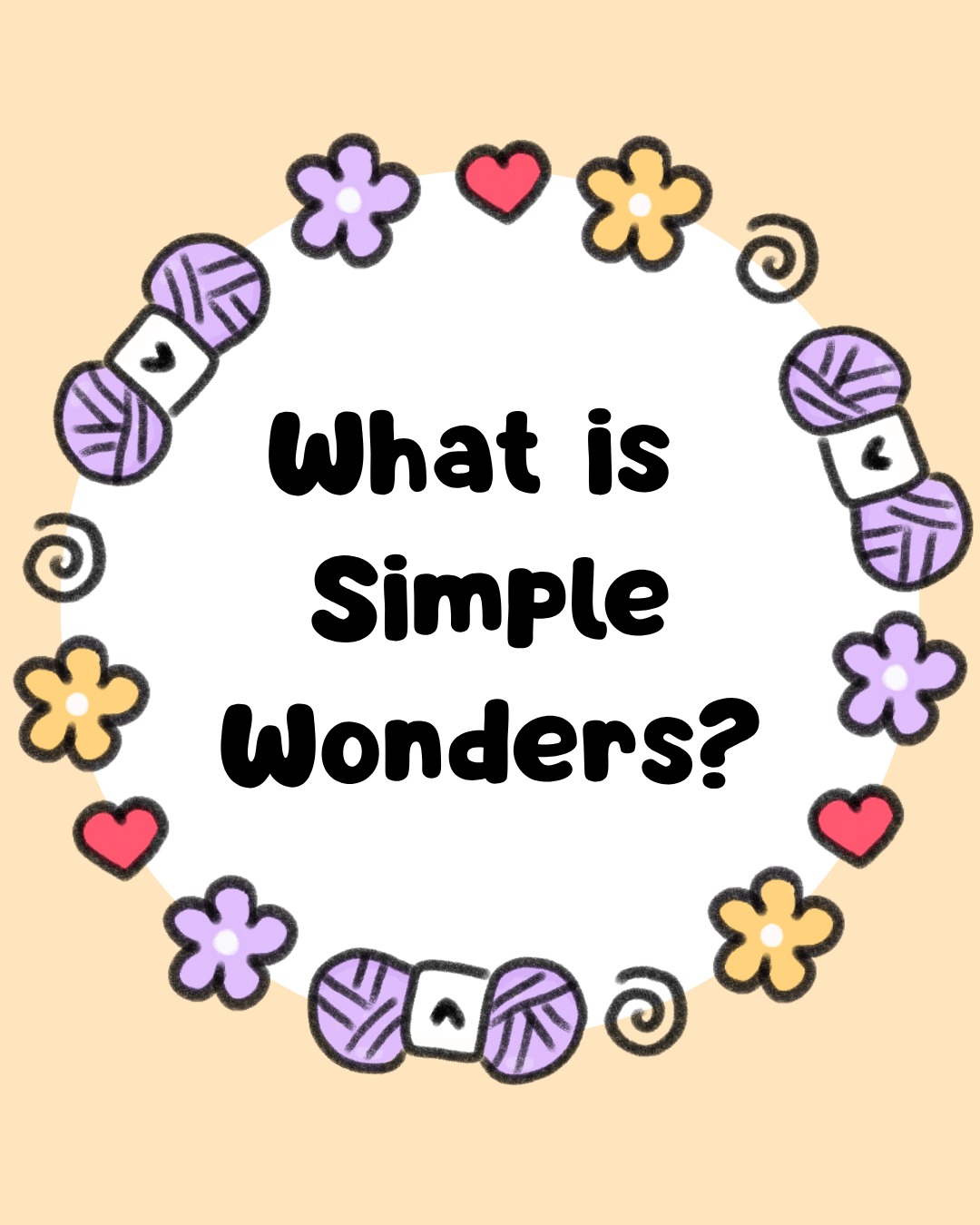 Simple Wonders as a brand is evolving. Here's a little bit of an explanation of that:
What is Simple Wonders?
It’s a mix of cute, comforting, and useful things for your everyday life.
Simple Wonders is probably known best for cute crochet plushies, but it’s more than that!
We carry a variety of products:
- Some things help you stay organized (like notepads and notebooks).
- Some things keep you company (like tiny desk buddies).
- And some things are just there to bring a little extra comfort (like weighted plushies).
Everything I make is meant to make your day feel a little lighter, softer, or easier.
That’s
Simple
Wonders.