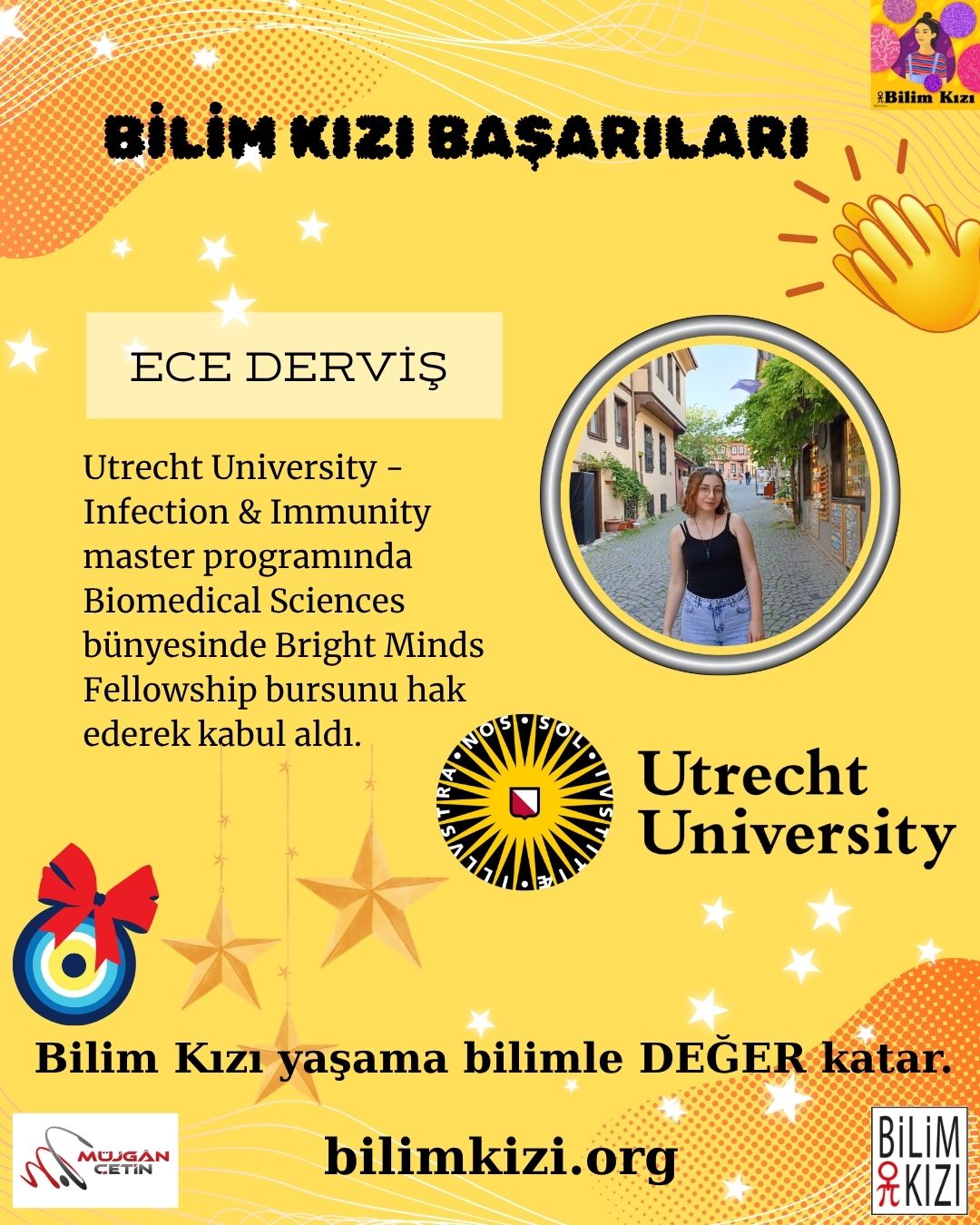 #BilimKızı @ece.dervis sadece 30 kişiyle sınırlı olan, Utrecht University - Infection & Immunity master programında Biomedical Sciences bünyesinde ve sadece 10 kişiye verilen, üniversitenin Bright Minds Fellowship bursunu hak ederek kabul aldı.
Biz de bu gururu alkışlayarak, maşallah diyerek alkışlıyor ve yayınlıyoruz.
2016 dan bu yana bilimsel başarılar için yaşama #bilim ile #değer katman kızlarımızın başarılarını web sitemizden https://www.bilimkizi.org/bilimkizi-basarilari görebilirsiniz.