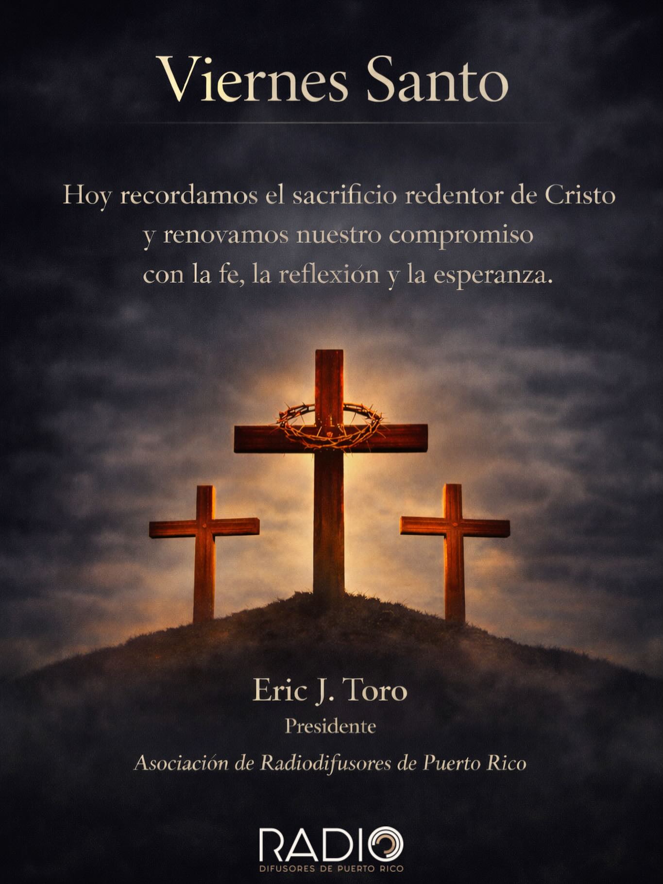 Viernes Santo
En este día de profunda reflexión y recogimiento espiritual, recordamos el sacrificio redentor de Cristo y renovamos nuestro compromiso con los valores de fe, esperanza y solidaridad que fortalecen a nuestro pueblo.
Que este Viernes Santo sea una oportunidad para la reflexión, la unidad familiar y la renovación espiritual en cada hogar puertorriqueño.
Eric J. Toro
Presidente
Junta de Directores
Asociación de Radiodifusores de Puerto Rico