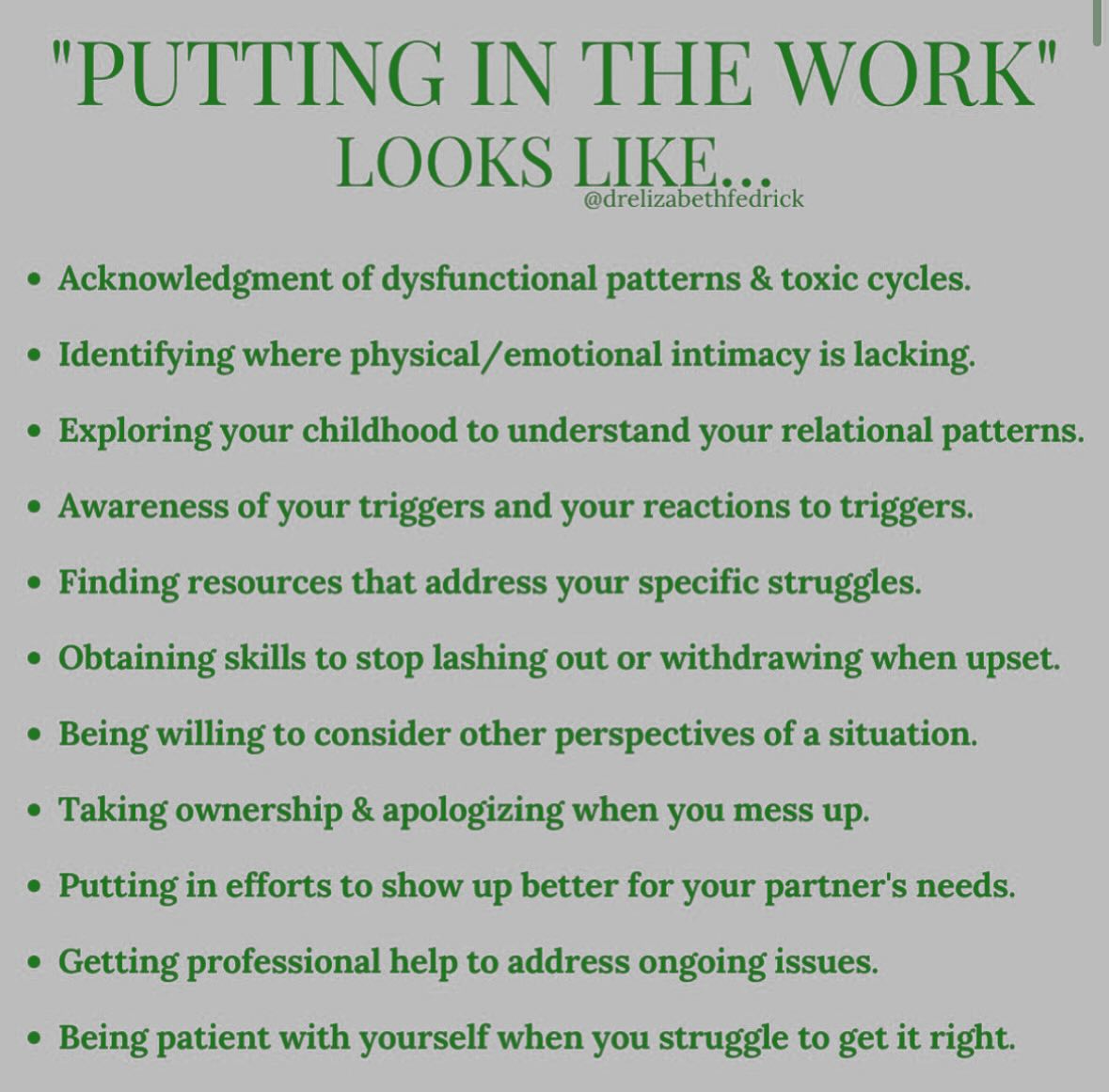 So many clients ask us what therapists
REALLY mean when we say “you got to put in the work” or “ until you do the work, your life will stay they same.” Here’s what “doing the work” can actually look like:
Until you choose to stop giving your power away to others... and instead take control of what’s yours to control...... nothing changes.
You have ZERO control around the behaviors of others, how they choose to show up for you or don’t, how they treat you, how they handle conflict, etc.
What you do have control over is YOUR behaviors and choices... this includes, healing from your past, addressing your less-than-ideal behaviors, putting in the necessary work to show up better for yourself and your loved ones, and even making the decision to remove yourself from a relationship or situation that is no longer good for you.
@drelizabethfedrick image/content