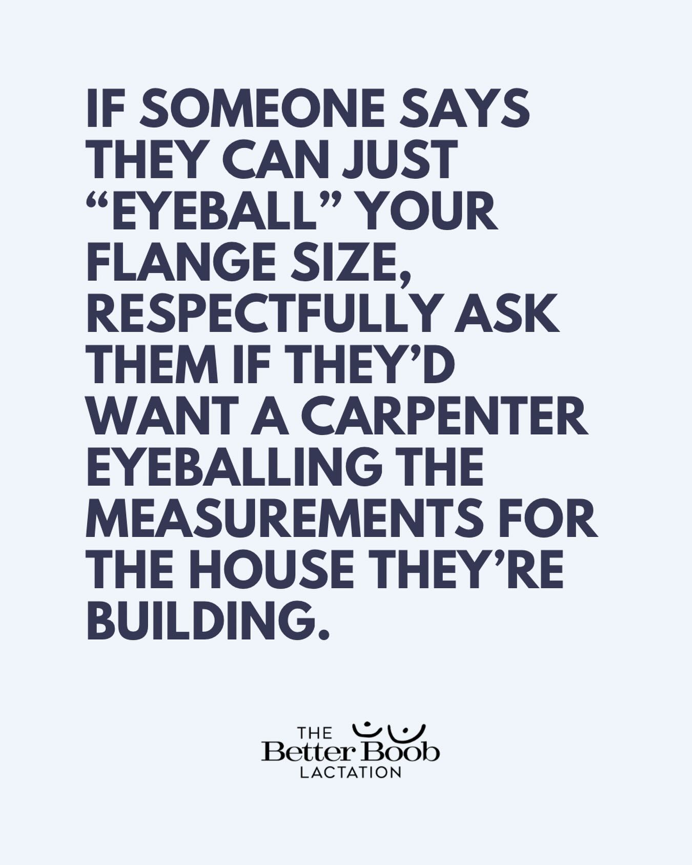 I’ve had a few clients tell me this recently. And I don’t mean to be spicy but… it’s true!
And no - you are likely NOT a size 24mm or 28mm so please set down the pump parts you got with your pump and listen up!
Research by Jeanette from @babiesincommon has shown that many moms actually measure much smaller! Most women are somewhere in the 13–16mm range.
And honestly… a lot of moms are pumping with flanges that are way too big without even realizing it.
The right flange size can make a huge difference in:
• Comfort
• Milk output
• Nipple swelling
• Elasticity
• How well you empty
So if someone says they can just “eyeball” your flange size, respectfully ask them if they’d want a carpenter eyeballing measurements while building their house. 😅
A proper fit really does matter!!! And guess what? We offer pumping/flange fitting consults!
