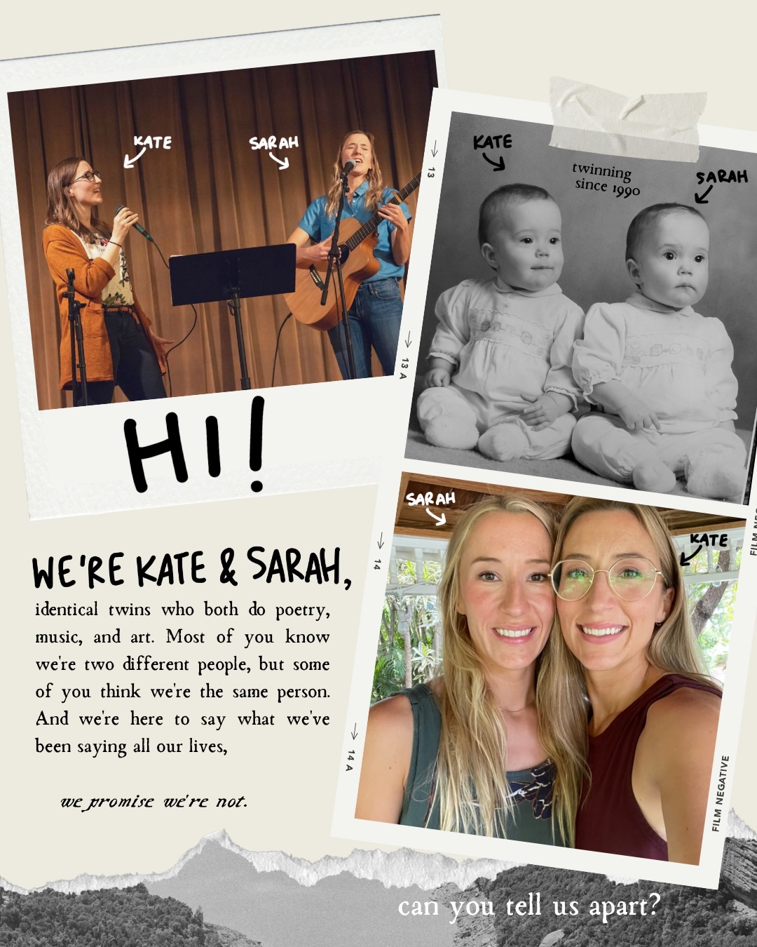 When did you find out we were twins? Did we surprise you?
Today is our birthday! And I’ve been going through old photos. Swipe to see if you can tell us apart and for the upcoming series.
Here we are, still making stuff together. Still trying to make art that makes much of Christ.
And definitely two different people. Not the same person.
Also stay tuned for more info about Sarah’s upcoming Hymns album, and for two books of my poetry coming in 2027.
Follow each of us for more,
@kategoescreating
@sarahsparksmusic