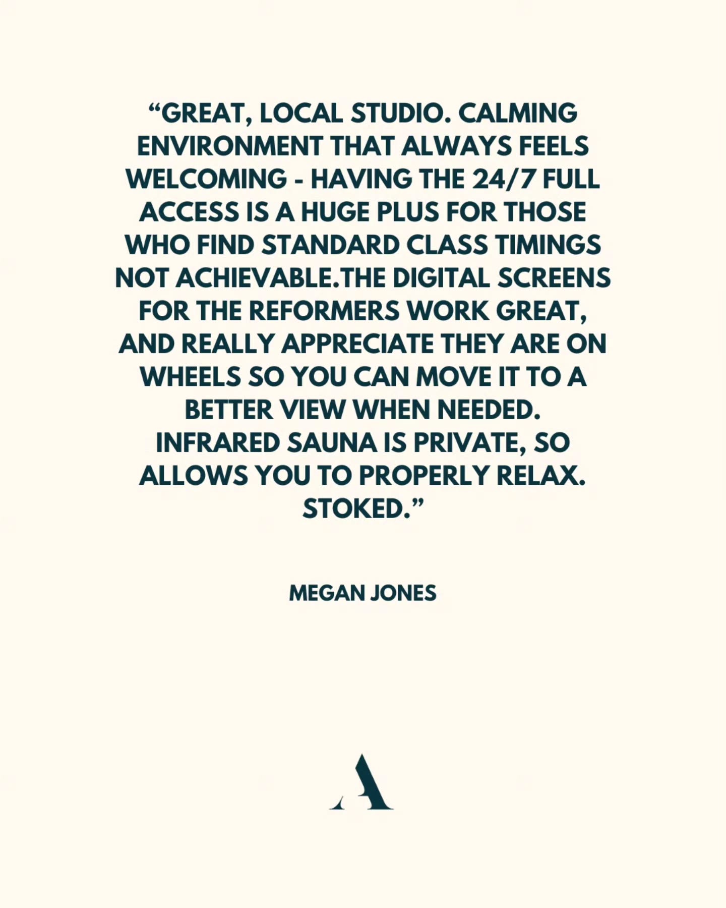 “Great, local studio. Calming environment that always feels welcoming - having the 24/7 full access is a huge plus for those who find standard class timings not achievable.The digital screens for the reformers work great, and really appreciate they are on wheels so you can move it to a better view when needed.
Infrared sauna is private, so allows you to properly relax. Stoked.”
MEGAN JONES