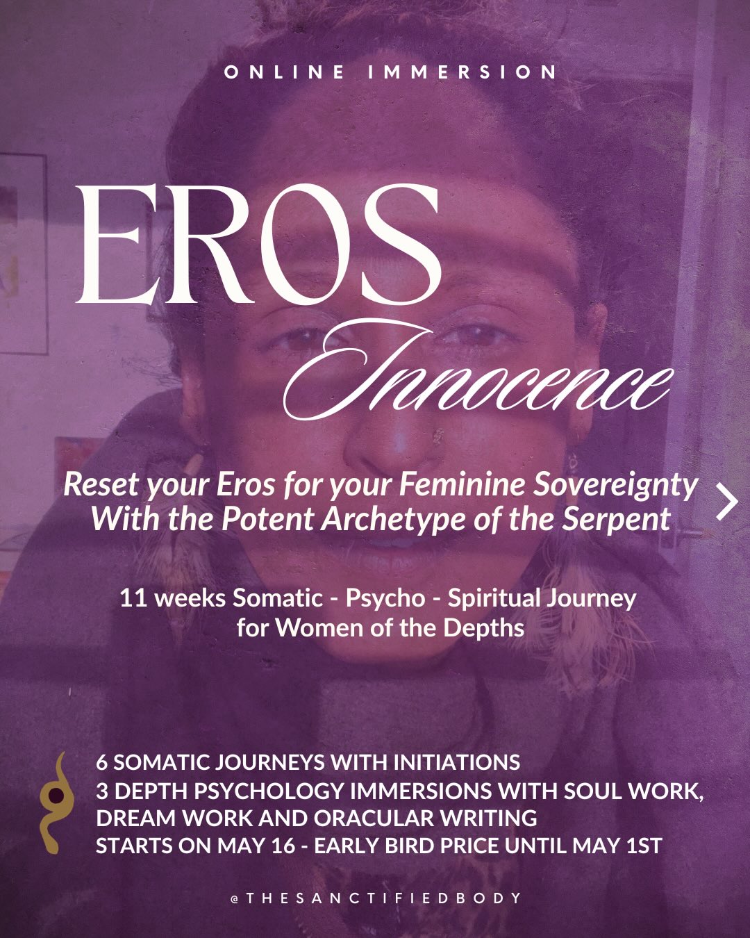 I am honored to present you EROS INNOCENCE, a psycho-spiritual-somatic Feminine 11 weeks container to reset your Eros for your Sovereignty by calling upon the universal and potent archetype of the Serpent.
This immersion had been birthed for
Women of the Threshold, Sensual Lovers of the Soul, Spiritual & Sensitive Women, Mystics, Visionaries, Catalysts, Outcasts, Artists, Rebels, Heretics, Healers, Medicine Women, Feminine Leaders
By calling the oldest archetype of the Serpent, you will access the Feminine realm of Innocence prior to patriarchal limiting conditioning such as inner critics, pleasing patterns, self abandonment, addiction to perfection, feeling of inadequacy, unworthiness, self sabotage, guilt and shame.
Shedding as the Serpent, held by ancient Feminine archetypes, you will tend ancestral wounds, listen to the longing of your soul, restore your sense of belonging and reclaim your authentic expression, boundaries and embodiment centered into your Eros.
Rooted in the Truth of your bones while resurrecting your Eros, the two intertwining snakes of your inner feminine and masculine, you will soar walking the path you have been called for.
🐍EROS INNOCENCE weaves 9 sessions
- 6 somatic initiations around Eros, the womb and other feminine centers inspired by ancient and modern trauma informed modalities
- 3 Feminine Depth sessions with soul & dream work + archetypal realm + embodied writing
+ 1:1 with Bindu
+ Community support + guidance
+ Library of practices
All info + Registration - see bio
EARLY BIRD 20% DISCOUNT UNTIL MAY 1ST
All the info are in bio or DM me
I am offering a free call to feel Eros Innocence - see bio or DM me
#sacredfeminine #divinefeminine #femininewisdom #wombhealing #wombwisdom
