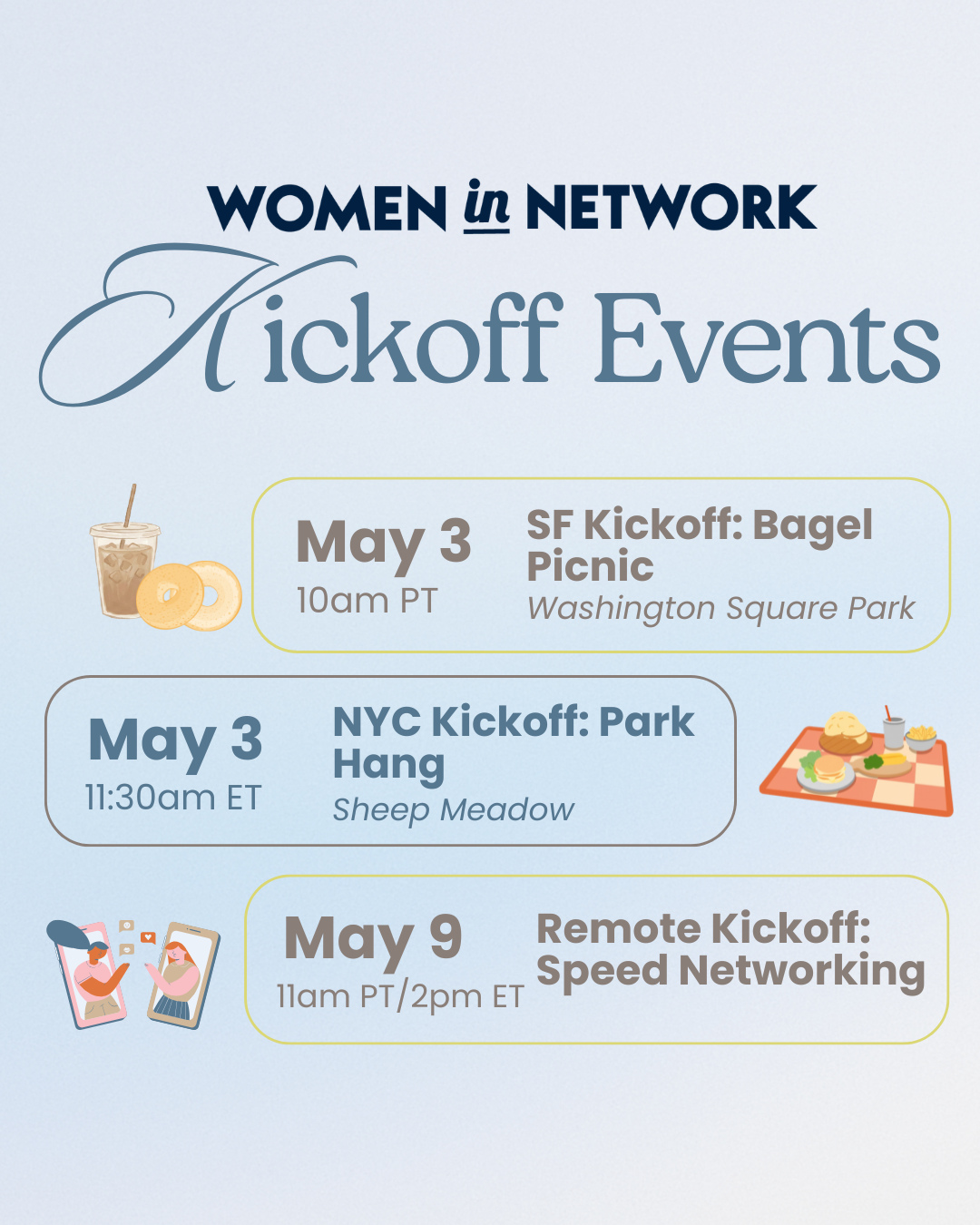 Come meet the WIN community at our 3 kickoff social events for the 2026 cycle! We can't wait to see all of you! Events open to all WIN community members including Advisors, Mentors, and Mentees.
RSVP @ link in bio✨
Sunday, May 3rd:
- SF Kickoff: Bagel Picnic! @ 10am PT. Washington Square Park in San Francisco
- NYC Kickoff: Park Hang! @ 11:30am ET. Sheep’s Meadow in Central Park
Saturday May 9:
- Remote Kickoff: Speed Networking @ 11am PT / 2pm ET. aka WIN “Speed Dating” to connect with women across the WIN community in a speedy and fun way. Held virtually via Google Meet - calendar invites sent via email.