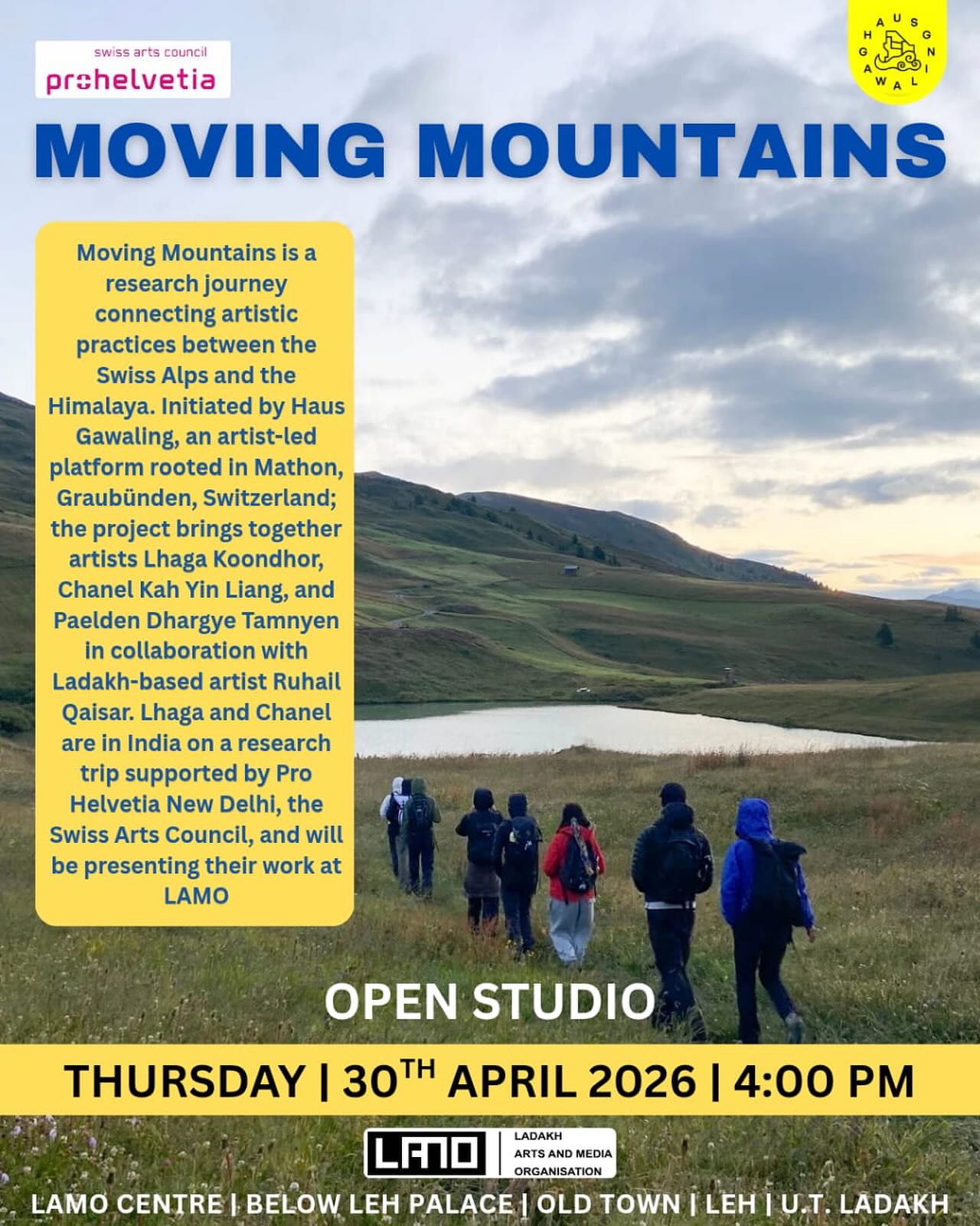 SAVE THE DATE: 30th April 2026
LAMO, in collaboration with Haus Gawaling, is delighted to hold an open studio where artists Lhaga Koondhor, Chanel Yah Yin Lang and Paelden Dhargye Tamnyen will talk about their practice and latest research project ‘Moving Mountains’, held in collaboration with Leh-based artist Ruhail Qaisar.
Haus Gawaling first connected with Ruhail through social media and invited him for a residency, they then showed their work together at SALTS City in Basel, and collaborated on Smoke Tales, a video work centring the women who hold Haus Gawaling — exploring immigrant oral tradition across generations. The exchange continues this spring in Ladakh.
At the heart of ‘Moving Mountains’ is the notion of movement, Kora as practice: the idea of circumambulation, of returning to a place transformed, of the mountain as living ground. The journey will culminate in a group exhibition at Fundaziun Nairs in Scuol, Engadin, Graubünden connecting the Swiss Alps and the Himalayas, with Ladakh at its centre.
Lhaga Koondhor is a curator, artist, and cultural producer based in Zürich. Her practice moves between worlds — weaving historical research into living, contemporary form. She is the founder of Haus Gawaling and House of Intuition.
Chanel Kah Yin Lang is a Multidisciplinary creative, hiking guide, and founder of Mountain Rookie Club, opening Swiss alpine landscapes to underrepresented communities.
Pälden Dhargye Tamnyen is a Zurich-based cultural producer operating between performance and visual art, bridging artistic development and institutional frameworks with a focus on performance-led practices.
Ruhail Qaisar is from Leh, his practice revolves around examining threads of local memory, myths, and poetics through sound art, compositions and found sculptures.
The Ladakh residency is developed in collaboration with LAMO. We are thankful to Pro Helvetia New Delhi, the Swiss Arts Council, for supporting Lhaga and Chanel’s research trip in Ladakh.
All are Welcome
30th April 2026 | 4.00 to 6.00 pm
Thursday
Ladakh Arts and Media Organisation, Below Leh Palace, Old Town Leh, Ladakh.
