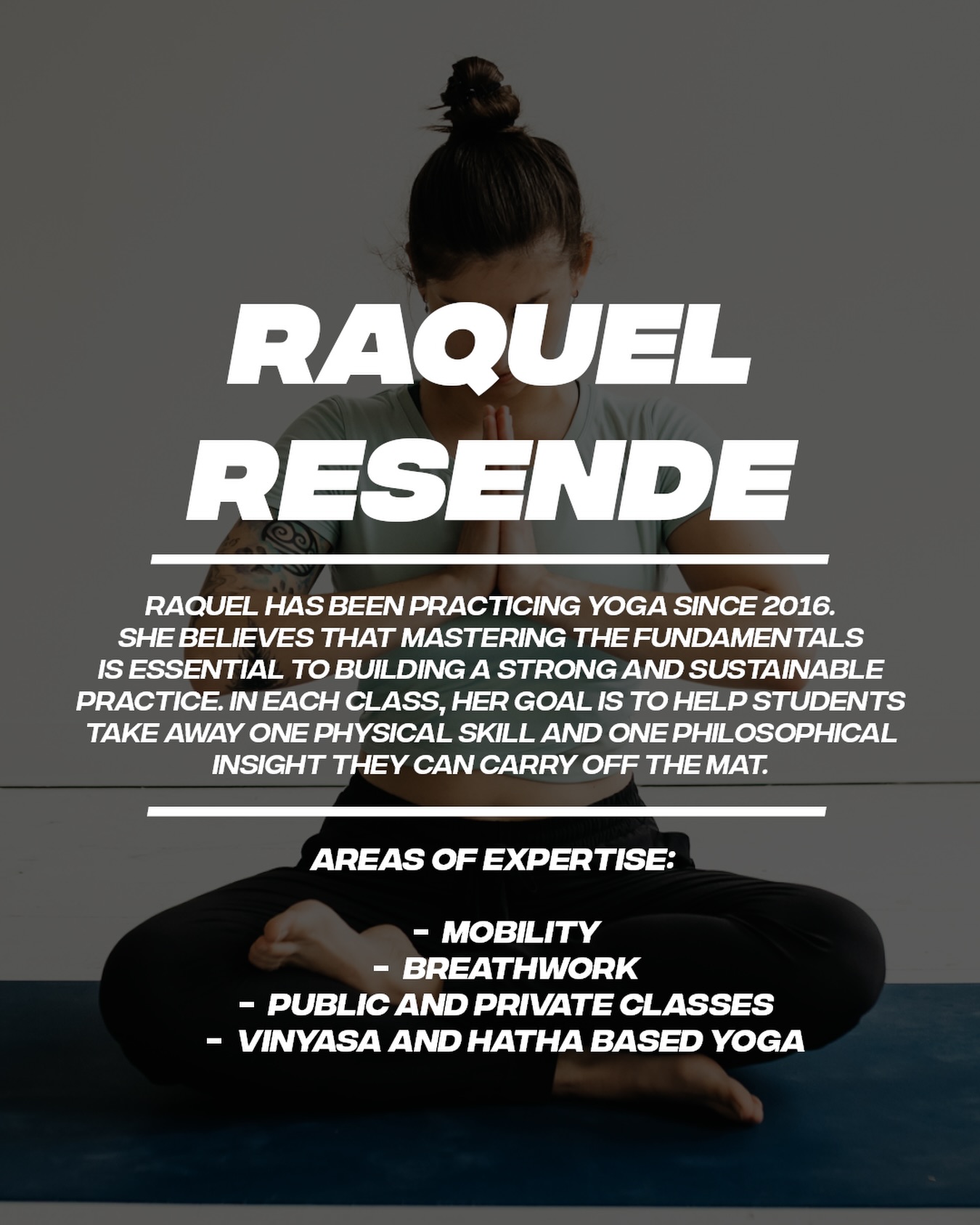 Raquel Resende
Raquel has been practicing yoga since 2016.
She believes mastering the fundamentals is essential to building a strong and sustainable practice. in each class, her goal is to help students take away one physical skill and one philosophical insight they can carry beyond the mat.
Areas of expertise:
* mobility
* breathwork
* public and private classes
* vinyasa and hatha based yoga