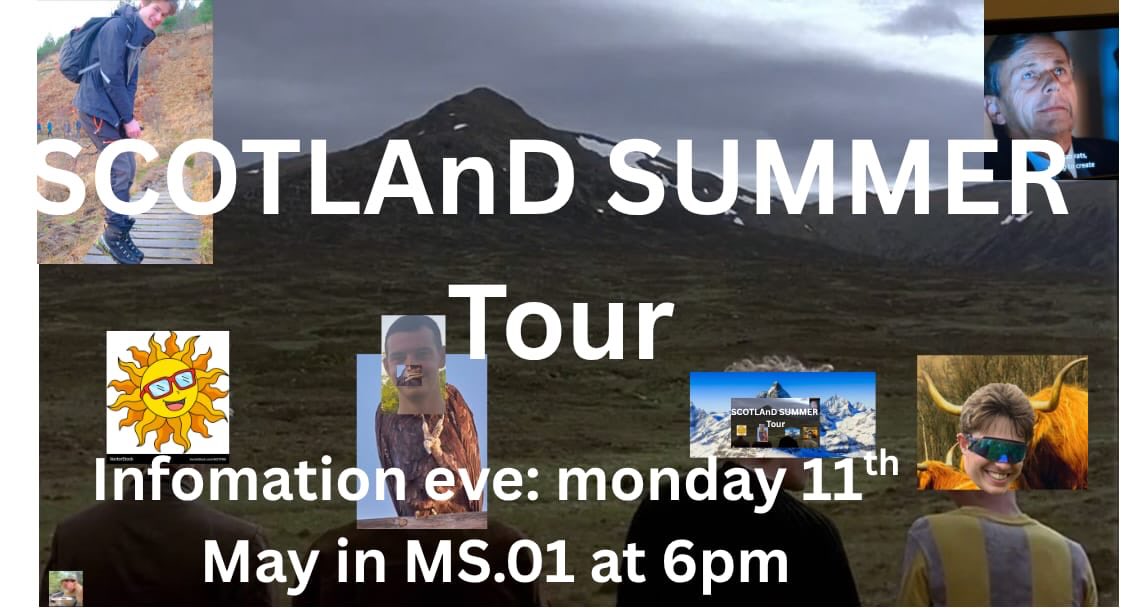 Yello all,
Summer Tour is occurring this year! Yippee! It will be in Scotland camping on the 9th to 13th July! Summer Tour information eve will occur at *6PM on the Monday 11th May ( MONDAY WEEK 3) in MS.01. !* Please come along for some information and a great PowerPoint!