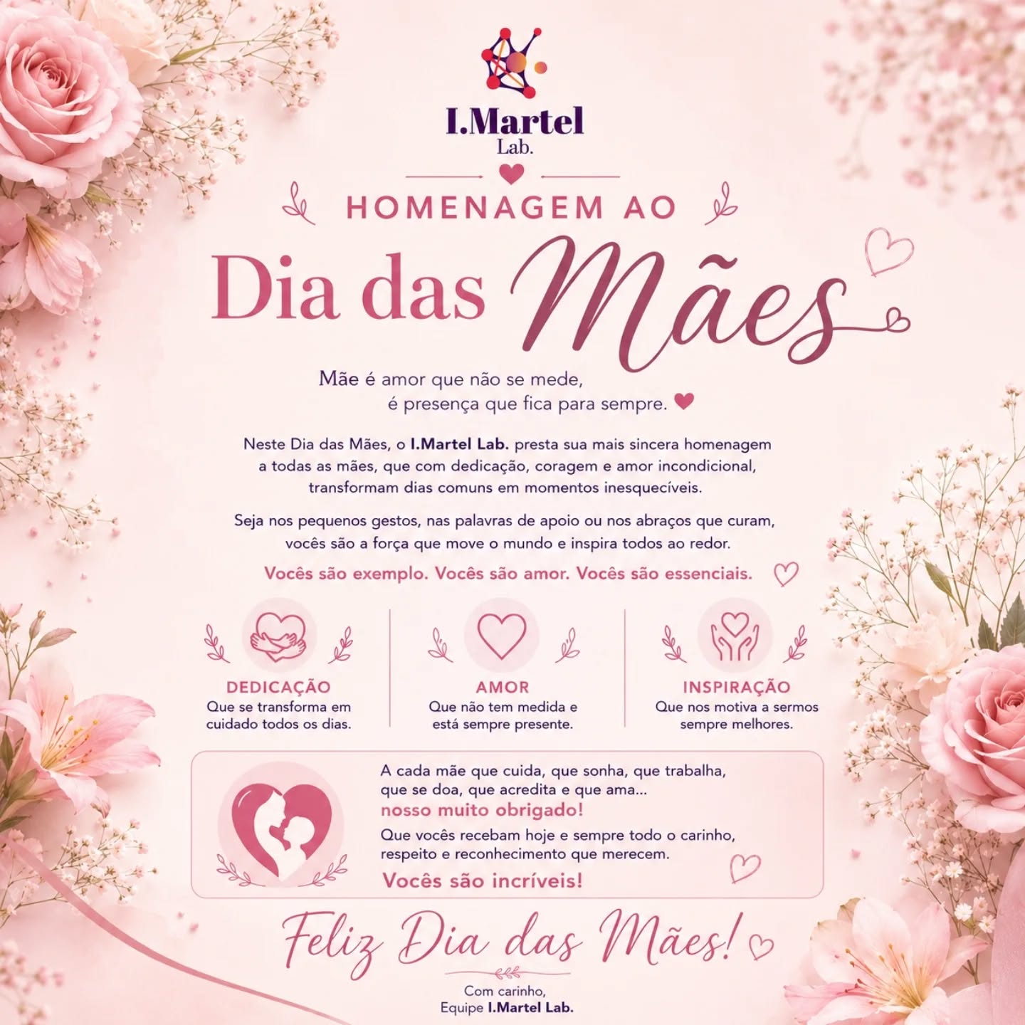 A todas as mães que cuidam, acolhem, ensinam e transformam vidas com carinho e dedicação, o nosso mais sincero respeito e gratidão. 💖
Vocês são inspiração todos os dias.
Feliz Dia das Mães! 🌸
Com carinho,
Equipe I.Martel Lab. 💕