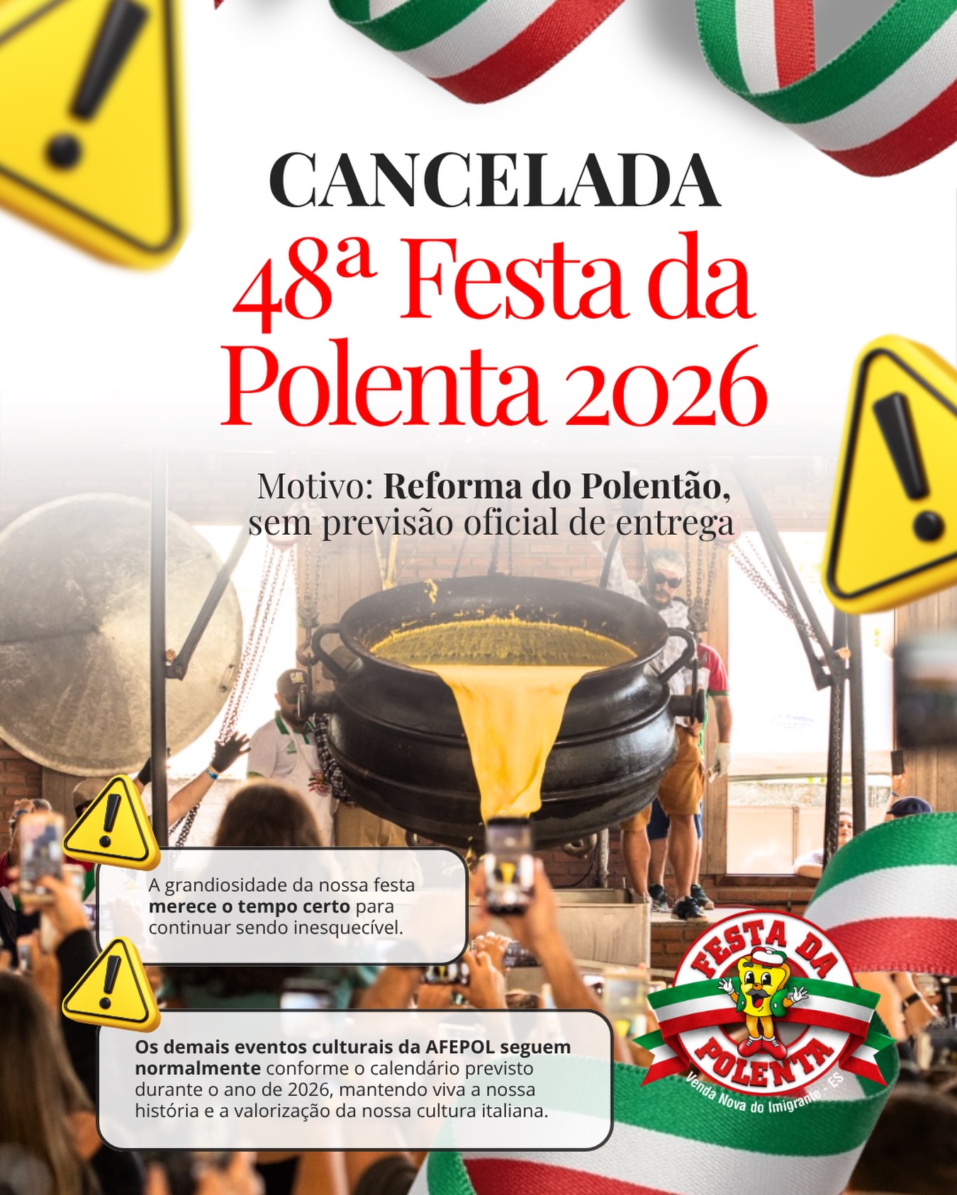 Comunicamos que a realização da 48ª Festa da Polenta, prevista para 2026, foi cancelada em razão das obras de reforma do Polentão, cujo prazo de conclusão ainda não está definido.
A AFEPOL reforça que esta é uma decisão necessária e temporária, tomada com responsabilidade e respeito ao público, voluntários, parceiros e à tradição construída ao longo de décadas.
Nossa história, nossa cultura e nossas tradições permanecem vivas. As demais atividades culturais da AFEPOL seguem normalmente conforme o calendário previsto, mantendo viva a integração da comunidade e a valorização da cultura Vendanovense durante todo o ano.
A Festa da Polenta continua fazendo parte da nossa história e retornará ainda mais forte.
Com respeito, carinho e responsabilidade:
AFEPOL – ASSOCIAÇÃO FESTA DA POLENTA