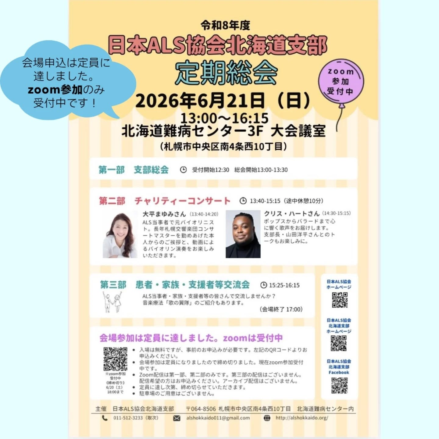 🌷再掲🌷
【Zoom参加のみ受付中】
日本ALS協会北海道支部
チャリティコンサート/
患者・家族・支援者等交流会
⚠️5月12日午前10時現在⚠️
好評につき多数のお申込みをいただいております。会場申込は定員に達しましたので申込を締切させていただきました。
オンライン(Zoomミーティング)参加申込は引き続き受付中です。
🔸主催
日本ALS協会北海道支部
2026年度 日本ALS協会北海道支部定期総会を下記の日程で開催いたします。
第2部では「チャリティーコンサート」、第3部では「患者・家族・支援者等の交流会」を予定しております。
会場・オンラインともに定員がございますが、多くの皆様のご出席を心よりお待ちしております。
お申込み方法等の詳細は、プロフィールのリンク『ホームページ』からイベント情報内の当記事をご覧ください。
🔸日時
2026年6月21日(日) 受付開始 12:30
🔸会場
北海道難病センター 3F 大会議室
(札幌市中央区南4条西10丁目)
【第1部 支部総会】 13:00~13:30
【第2部 チャリティーコンサート】
・大平まゆみさん 13:40~14:20
・クリス・ハートさん 14:30~15:15
【第3部 患者・家族・支援者交流会、「歌の翼隊」紹介】 15:25~16:15
【会場終了】 17:00
🔸お申込み
プロフィールのリンク『ホームページ』からイベント情報内の当記事をご覧ください。
●入場は無料ですが、事前のお申込みが必要です。上記申込ページまたはチラシのQRコードよりお申込みください。
●定員は会場70名、zoom100名です。
どちらもALS当事者・家族、関係者を優先させていただきますことをご了承ください。
●zoom配信は第1部、第2部のみです。第3部の配信はございません。
配信希望の方はお申込みください。アーカイブ配信はございません。
●定員に達し次第、締め切らせていただきます。
●駐車場のご用意はございません。
🔸お問い合わせ
北海道難病センター
電話011-512-3233(平日9 時~17 時)
日本ALS協会北海道支部 ホームページ
プロフィールのリンク『ホームページ』からイベント情報内の当記事をご覧ください。
#ALS #筋萎縮性側索硬化症 #難病 #指定難病 #難病と生きる