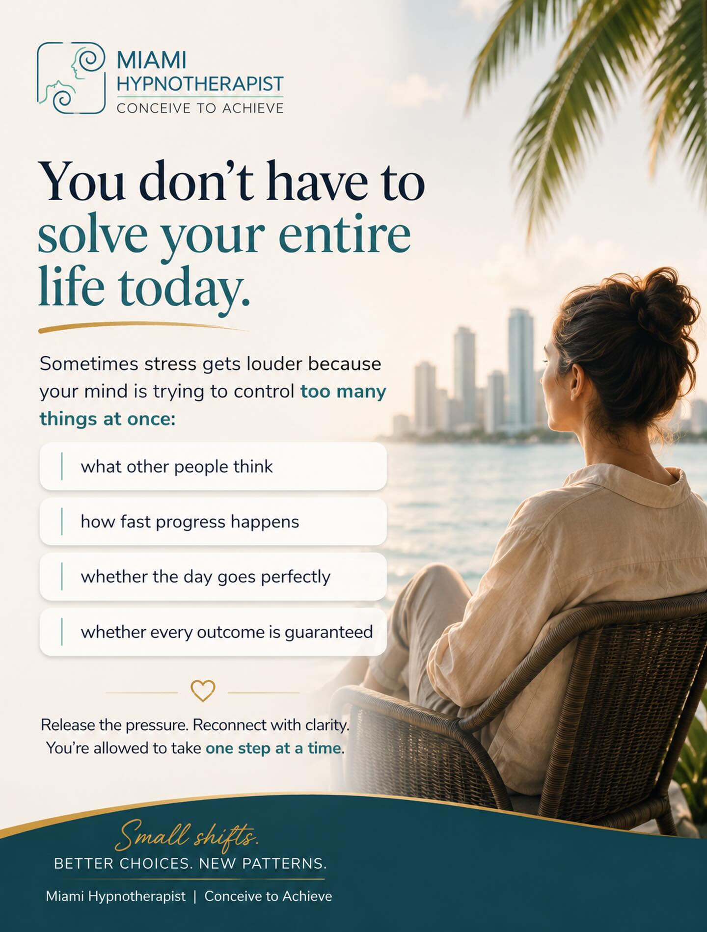 You do not have to solve your entire life today.
A lot of stress comes from trying to control everything at once:
• what other people think
• how fast healing happens
• whether everything goes perfectly
• whether every outcome is guaranteed
Real change usually happens differently.
One calmer decision.
One healthier response.
One honest conversation.
One day at a time.
Hypnotherapy can help you slow down the noise, understand the subconscious patterns driving stress and overthinking, and reconnect with a calmer, clearer version of yourself.
Small shifts create new patterns.
New patterns create a different life.
🌀 Miami Hypnotherapist
Conceive to Achieve
DM me if you’re ready to begin working on your mind with more clarity, intention, and emotional balance.
#MiamiHypnotherapist #MentalWellness #MindsetShift #StressRelief #PersonalGrowth