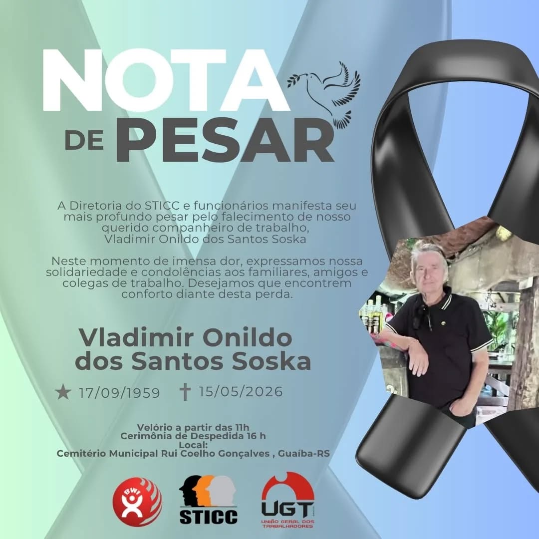 NOTA DE LUTO
VLADIMIR ONILDO DOS SANTOS SOSKA
17/09/1959–15/05/2026
A Diretoria do STICC e funcionários manifesta seu mais profundo pesar pelo falecimento de nosso querido companheiro de trabalho, Vladimir Onildo dos Santos Soska .
Neste momento de imensa dor, expressamos nossa solidariedade e condolências aos familiares, amigos e colegas de trabalho. Desejamos que encontrem conforto diante desta perda.
Velório a partir das 11h
Cerimônia de Despedida 16 h
Local:
Cemitério Municipal Rui Coelho Gonçalves , Guaíba-RS