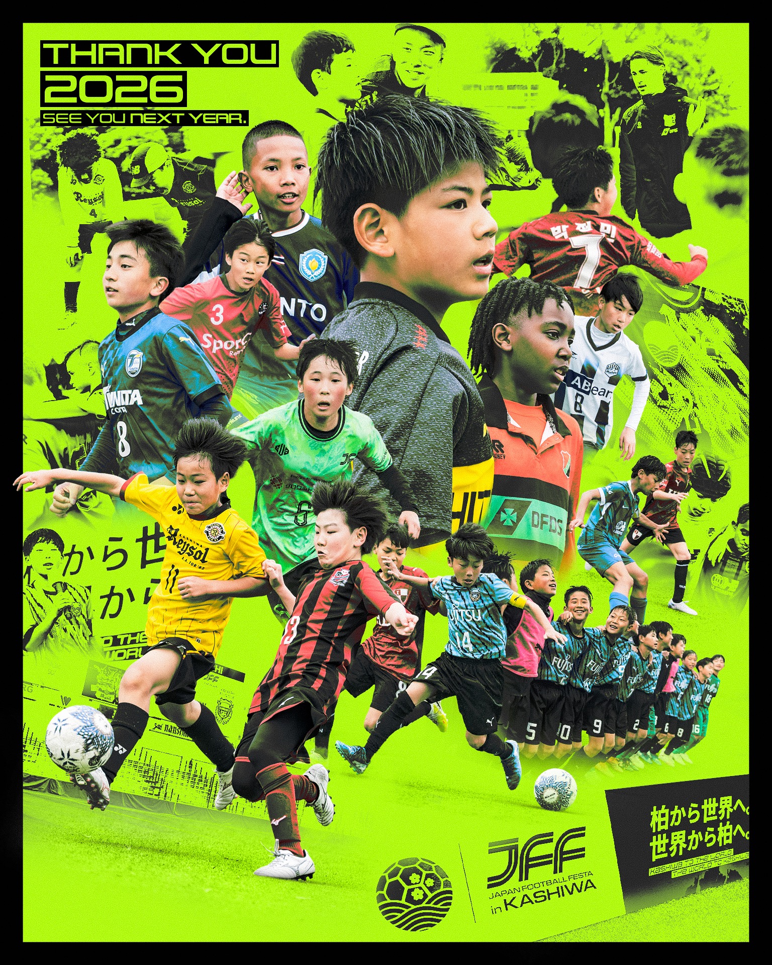 【THANK YOU 2026】
JAPAN FOOTBALL FESTA in KASHIWA 2026
3日間のすべてが、
子どもたちの未来につながっていく。
本気で戦い、
言葉を越えてつながり、
新しい景色に出会った時間。
この大会に関わってくださった
すべての皆さまへ。
ありがとうございました。
See you next year.
#JFF柏2026
#JFFinKASHIWA
#柏から世界へ
#つづくをつなぐ