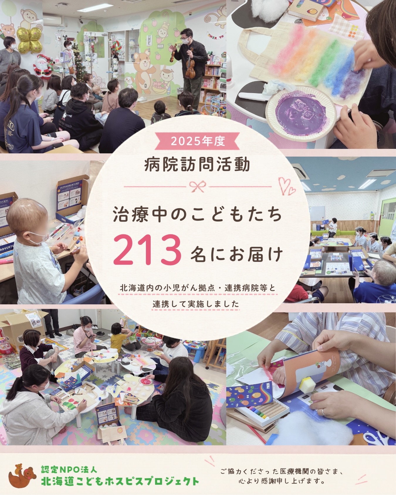 2025年度、
認定NPO法人北海道こどもホスピスプロジェクトでは、
北海道内の小児がん拠点病院・連携病院等と協力しながら、
入院中の🏥子どもたちへ
“心がわくわくする時間”を届ける
病院訪問活動を実施しました。
工作や音楽などを通して、
治療の中にいる子どもたちが、
少しでも「楽しい」「自分らしい」と
感じられる時間を大切にしています。
病院という場所の中でも、
子どもが、子どもでいられる時間を守ること。
そして、
看護師さんや、病院の保育士さんと共に、
安心して参加できる環境を
丁寧につくること。😌
私たちは、
これからも現場のみなさんと連携しながら、
治療中の子どもたちに
“治療以外の時間”を届けていきます🍀
【2025年度 病院訪問実績】
・北海道大学病院
・札幌医科大学附属病院
・北楡病院
・北海道立子ども総合医療・療育センター
・旭川医科大学病院
・函館中央病院
計8回実施
213名の治療中の子どもたちに
わくわくする時間をお届けできました😊☘️✨
こどもホスピス