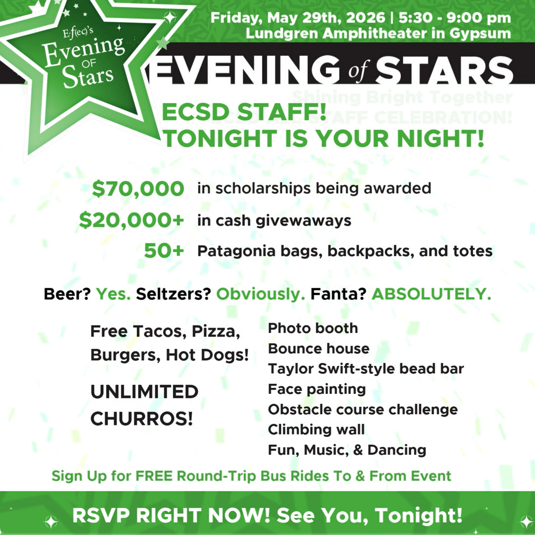 ECSD EDUCATORS AND STAFF!
TONIGHT IS YOUR NIGHT!
If you haven't already, RSVP NOW!
efec.org/evening-of-stars
$70,000 in scholarships being awarded
$20,000+ in cash giveaways
50+ Patagonia bags, backpacks, and totes flying out the door
FREE tacos. FREE pizza. FREE burgers. FREE hot dogs.
UNLIMITED CHURROS. Yes. Unlimited. Churros!
Honestly… who approved this budget?
Beer, Seltzers, Fanta!
(Everyone wants a Fanta. We don’t make the rules.)
Photo booth, Bounce house, Taylor Swift-style bead bar, Face painting, Obstacle course challenge, Climbing wall, Music, Dancing, and So Much Fun!
E•ƒ(ec) and our incredible community cannot wait to celebrate every ECSD staff member with a totally over-the-top night of appreciation, prizes, food, and fun.
Sign up for FREE round-trip transportation from Vail, Avon, and Edwards to/from Gypsum — because after the beer, climbing wall, tacos, and emotional support Fanta… maybe don’t drive. Thank you Core Transit!
And don’t forget to RSVP right now with your district email address so we know how much food, fun, and face paint to prepare for.
See you tonight!
@eagle.schools