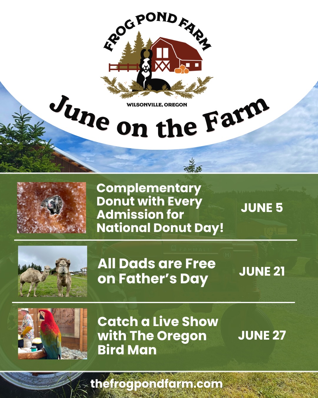 This Month at Frog Pond Farm
🦙🐫🦚🐖☀️🌈🐓🐐🫏🐫
🍩Free donut with entry June 5
🐫All dads are free June 21
🦜Oregon Bird Man Show June 27
🦙 Weekend Llama Walks- book early!
🐣Meet & feed 80+ animals, including spring babies!
🤸♀️Bounce, climb, and play in our covered Bounce Park.
💚Open space for kids to play & explore!
🍩 Piper’s Cafe | Serving our signature fresh Apple Cider Donuts & drinks!
General Admission: $13 (ages 2+)
Includes all-day access to the farm, shows, Bounce Park, and play areas.
🐾 Dog-friendly
🔗 thefrogpondfarm.com
📍 Wilsonville, Oregon