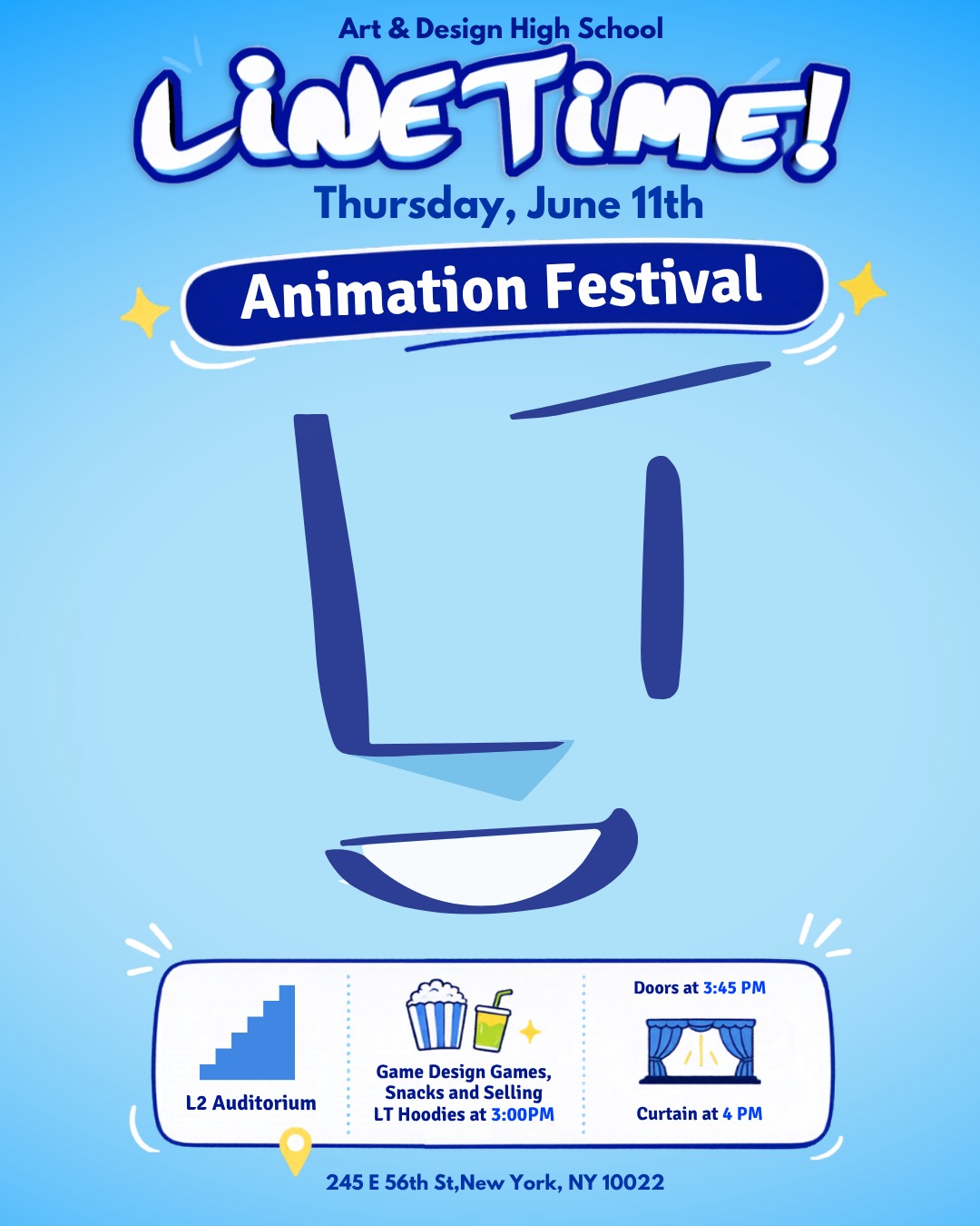 Art & Design High School Presents:
Linetime! Studio Animation Festival!
Come one,Come all.
Be there or be Square
Thursday, June 11th
Animation Festival
L2 Auditorium
Game Design Games, Snacks and Selling LT Hoodies at 3:00PM
Doors at 3:45 PM
Curtain at 4 PM
245 E 56th St, New York, NY 10022