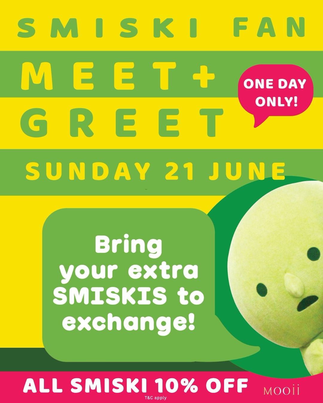 🎉 SMISKI Fan Meet & Exchange is Happening! 🎉
This time, we’re making it a full-day event! 💚✨ Drop by anytime throughout the day to join the fun.
Bring your extra Smiskis to swap with fellow collectors, meet new friends, and grow your glowing collection. Plus, enjoy 10% OFF all SMISKI products during the event! 👀✨
Don’t miss this chance to swap, shop, and connect with the SMISKI community! 👻💚
📅 Sunday 21 June 2026
📍 NSW – Mooii Regent Place
📍 VIC – Mooii Melbourne Central
📍 QLD – Mooii Chermside
📍 WA – Mooii Karrinyup
💚 Full-day event
💚 Meet, greet & trade
💚 FREE gifts for the first 100 customers
💚 10% OFF all SMISKI products
A little heads-up: the BIG SMISKI won’t be making an appearance this time. 🥲 But they may pop up at a future event, so stay tuned! 💚👀
✨ BONUS LUCKY DRAW ✨
Make any purchase on the day at one of the participating stores to go into the draw to win a SMISKI Plush!
🎁 2 winners per city (1 winner per design)
We can’t wait to see all your collections and meet the SMISKI community! 💚✨
#SMISKI #SmiskiAustralia #SmiskiMeetAndGreet #SmiskiCollector #mooii
––––––––––––––––––
Terms & Conditions:
Valid on 21 June 2026 at MOOII Regent Place, Melbourne Central, Chermside and Karrinyup only. Not valid with MOOII Purchase Rewards or SMISKI Buy 4 Get 1 Free. The best available offer will apply.
Any purchase made during the event at participating stores qualifies for the lucky draw. Two winners per city (one per design) will be announced via MOOII Instagram on 22 June 2026.
Prizes are for in-store pickup only in the winner’s city and cannot be transferred, exchanged or redeemed for cash or store credit.
All rights reserved by MOOII.