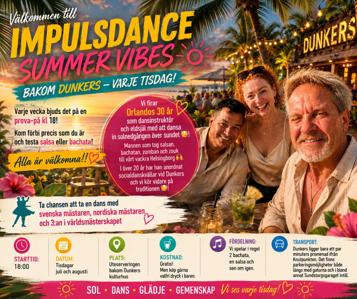 VĂ€lkommen till Impulsdance SUMMER VIBES bakom Dunkers - varje tisdag!
Varje vecka bjuds det pÄ en prova-pÄ kl 18! Kom förbi precis som du Àr och testa salsa eller bachata! Alla Àr vÀlkomna!!
Vi firar Orlandos 30 Ă„r som dansinstruktör och eldsjĂ€l med att dansa in solnedgĂ„ngen över sundetđ„ł! Mannen som tog salsan, bachatan, zumban och zouk till vĂ„rt vackra Helsingborgđ. I över 20 Ă„r har han anordnat socialdanskvĂ€llar vid Dunkers och vi kör vidare pĂ„ traditionenđ„ł!
Startid: 18:00
Plats: Uteserveringen bakom Dunkers kulturhus
Kostnad: Gratis! Men köp gÀrna valfri dryck i baren.
Fördelning: Vi spelar i regel 2 bachata, en salsa och sen om igen.
Transport: Dunkers ligger bara ett par minuters promenad ifrÄn Knutpunkten. Det finns parkeringsmöjligheter bÄde lÀngs med gatorna och i bland annat Sundstorgsgaraget intill.
Ta chansen att ta en dans med svenska mÀstaren, nordiska mÀstaren och 3:an i vÀrldsmÀsterskapet i salsa!
Nya kurser startar i slutet av augustiđđș
