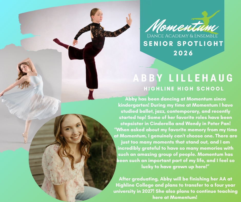 ✨The final curtain call of Senior Spotlights is here and we’re closing an incredible week by celebrating our final amazing graduate, Abby!✨
Abby has been dancing at Momentum since kindergarten!
“During my time at Momentum I have studied ballet, jazz, contemporary, and recently started tap!”
Some of her favorite roles have been stepsister in Cinderella and Wendy in Peter Pan!
“When asked about my favorite memory from my time at Momentum, I genuinely can’t choose one. There are just too many moments that stand out, and I am incredibly grateful to have so many memories with such an amazing group of people. Momentum has been such an important part of my life, and I feel so lucky to have grown up here!”
After graduating, Abby will be finishing her AA at Highline College and plans to transfer to a four year university in 2027! She also plans to continue teaching here at Momentum!
We’re so proud of you Abby, and are absolutely thrilled that you will continue teaching and sharing your love of dance with our Momentum Family! 🥹🩰✨