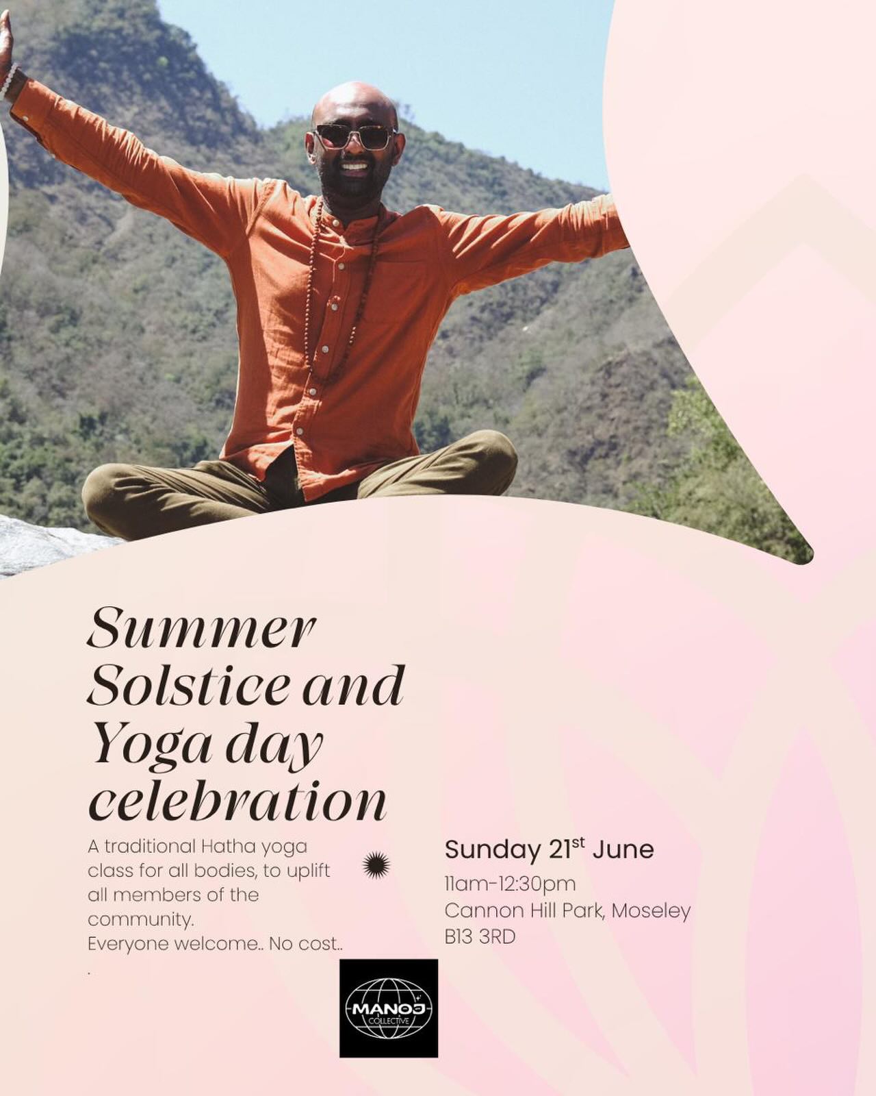 A special day and class awaits you as you join with the community to celebrate the Summer Solstice and International Yoga day, with Manoj in the leafy Cannon Hill Park in Moseley this Sunday.
The summer solstice marks the midpoint of the year, the longest day of the year and regarded as the first day of summer. In this celebration of the sun, we can also celebrate new beginnings for us and live the life we wish to in balance
This day also marks International Yoga day, with classes being held all across the world. We remind ourselves about the power of this practice.. The importance of it being available to all beings, regardless of background, faith, orientation, skin colour or nationality, which stands at the heart of yoga, with this session being completely free and accessible to all.
Be led by local Indian yoga teacher Manoj, as he shares over 8 years of experience and teachings, into this complete practice including mantra, sound, pranayama and yoga asana. You all also learn about yoga’s origins and how this practice can support you.
Stay after class to enjoy a samosa and chats with members of the community to deepen your connection to those around you.
After registration, a location pin and form will be sent to complete before attending this class.
Everybody welcome. Please share far and wide. From my heart to yours…