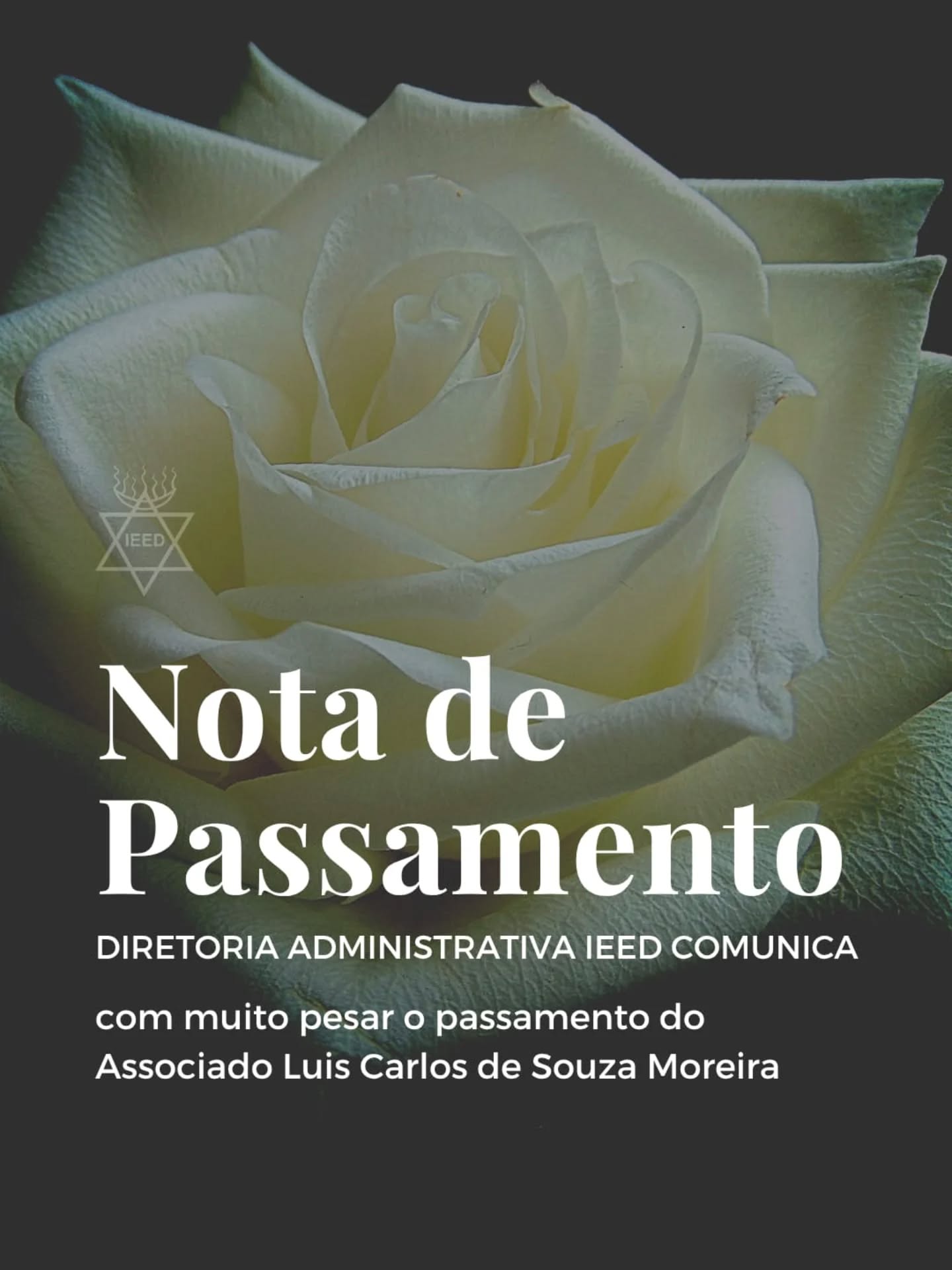 NOTA DE FALECIMENTO: LUIZ CARLOS DE SOUZA MOREIRA
A Diretoria Administrativa da IEED comunica o passamento de nosso estimado Associado, Luiz Carlos de Souza Moreira.
Luiz Carlos foi um membro ativo e marcante na história da nossa Irmandade, tendo atuado de forma expressiva e dedicada ao longo de sua jornada em nossa instituição.
Durante anos, exerceu o cargo de Coordenador de Cerimônias e integrou o Supremo Conselho. Além disso, teve papel de destaque na Maçonaria Oriental Wanduista (MOW), onde atuou como presidente por várias gestões, contribuindo significativamente para o desenvolvimento material e espiritual das atividades em que esteve presente.
Sua atuação em prol do desenvolvimento e das tomadas de decisões para o crescimento do IEED deixa um legado de colaboração e dedicação que permanece na memória da instituição.
Neste momento de transição, a Diretoria Administrativa e a comunidade do IEED expressam sua solidariedade aos seus familiares — em especial a Carla, Raquel, Felipe e Daniel, que também tiveram passagem por nossa Irmandade, bem como a todos os demais parentes e amigos.
Informamos que as últimas homenagens e o velório serão realizados hoje:
Data: 17 de junho de 2026
Horário: A partir das 16h
Local: Cemitério de São Francisco Xavier (Caju)
Capela: J
Endereço: Rua Monsenhor Manuel Gomes, 155 – Caju, Rio de Janeiro - RJ
Fraternalmente,
Diretoria Administrativa
Irmandade Espiritual Estrela D’Alva (IEED)