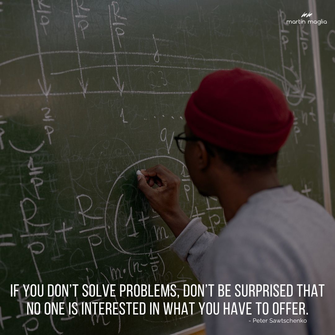 If you don’t solve problems, don’t be surprised that no one is interested in what you have to offer. - Peter Sawtschenko #martinmaglia #mdi #sdi