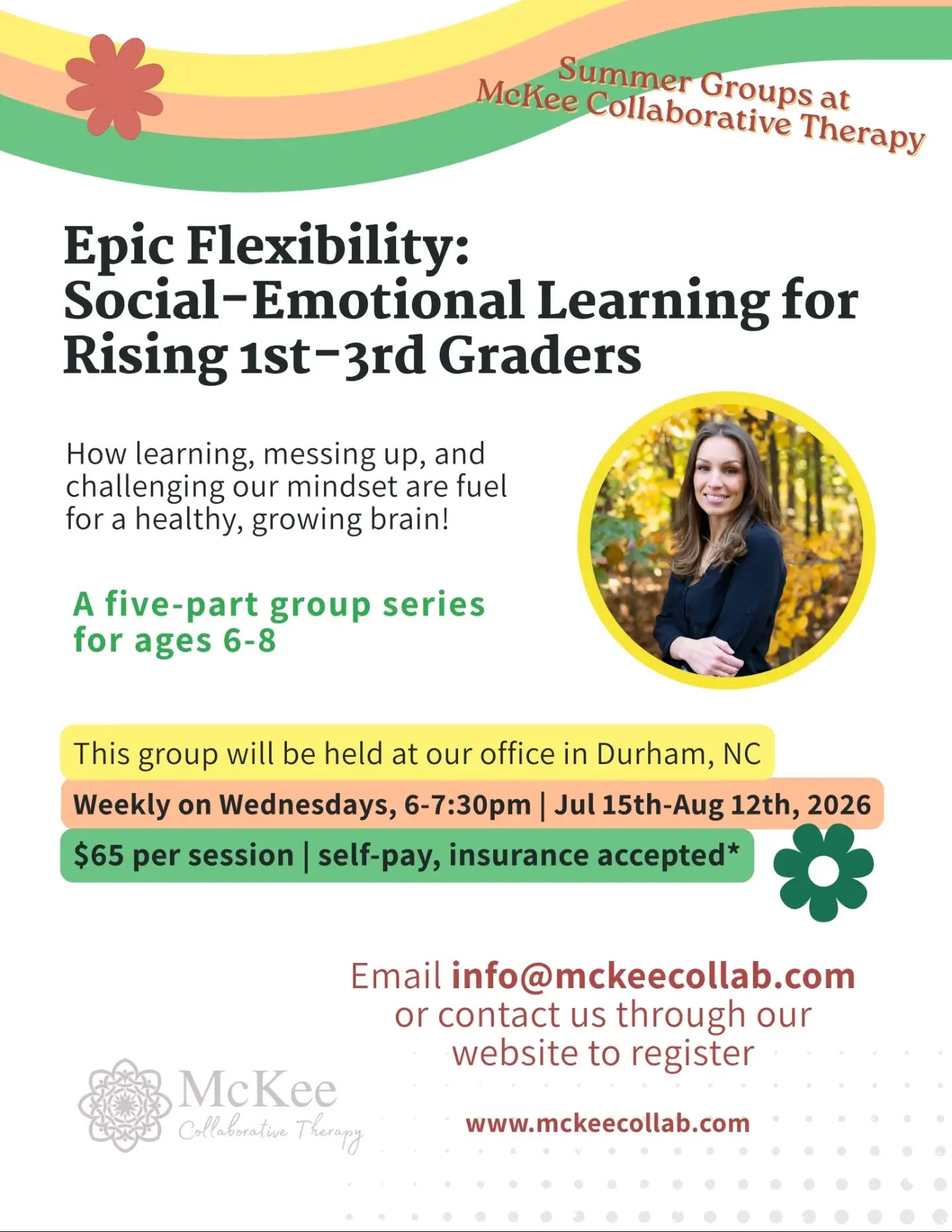 Another upcoming Summer Group at McKee Collaborative Therapy!
Registration is now open for "Epic Flexibility: Social-Emotional Learning for Rising 1st-3rd Graders"
▫️ How learning, messing up, and challenging our mindset are fuel for a healthy, growing brain!
▫️A five-part group series for ages 6-8
This group will be held at our office in Durham, NC
Weekly on Wednesdays, 6-7:30pm | Jul 15th-Aug 12th, 2026
$65 per session | self-pay, insurance accepted
Participants will learn:
✳️ How the brain changes and grows as they learn new things
✳️ To identify and describe how mistakes, failures, and challenges are positive and help them grow
✳️ The differences between a fixed and growth mindset
✳️ The power of YET and perseverance
Meet your group facilitator, Jessica Suarez, LCSWA:
As a clinical social worker, Jessica is passionate about building strong social supports and empowering each individual child on their unique journey. Through creative problem-solving and a compass-ionate, steady presence, she creates space for understanding, self-discovery, and growth. Jessica supports clients in their development of emotional awareness and self-confidence, stronger relationships with peers and caregivers, and practical tools for navigating social challenges.
➡️ To register, email info@mckeecollab.com or contact us through our website.