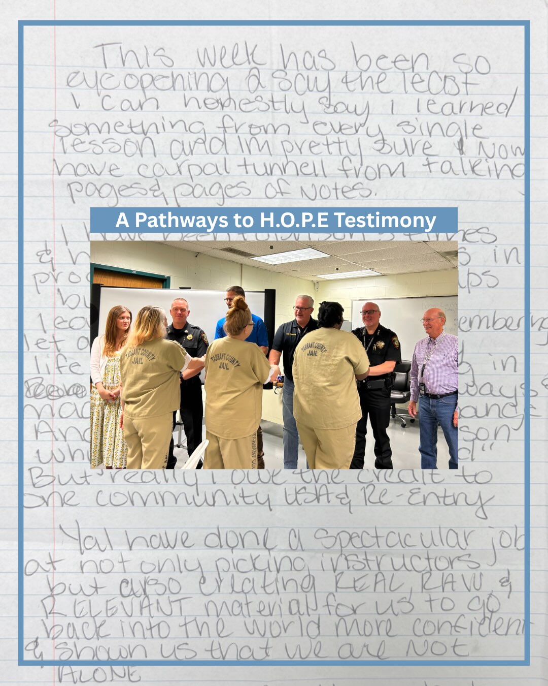 “If you cannot do great things, do small things in great ways.”
We don't always get testimonies from Pathways to H.O.P.E participants, but when we do, they remind us how transformational one week can be.
Recently, we have begun expanding Pathways to H.O.P.E. classes to support women in correctional facilities. After only our second women’s PTH graduation, we are already seeing perspectives shifting and hope being restored.
This is why we do what we do.
