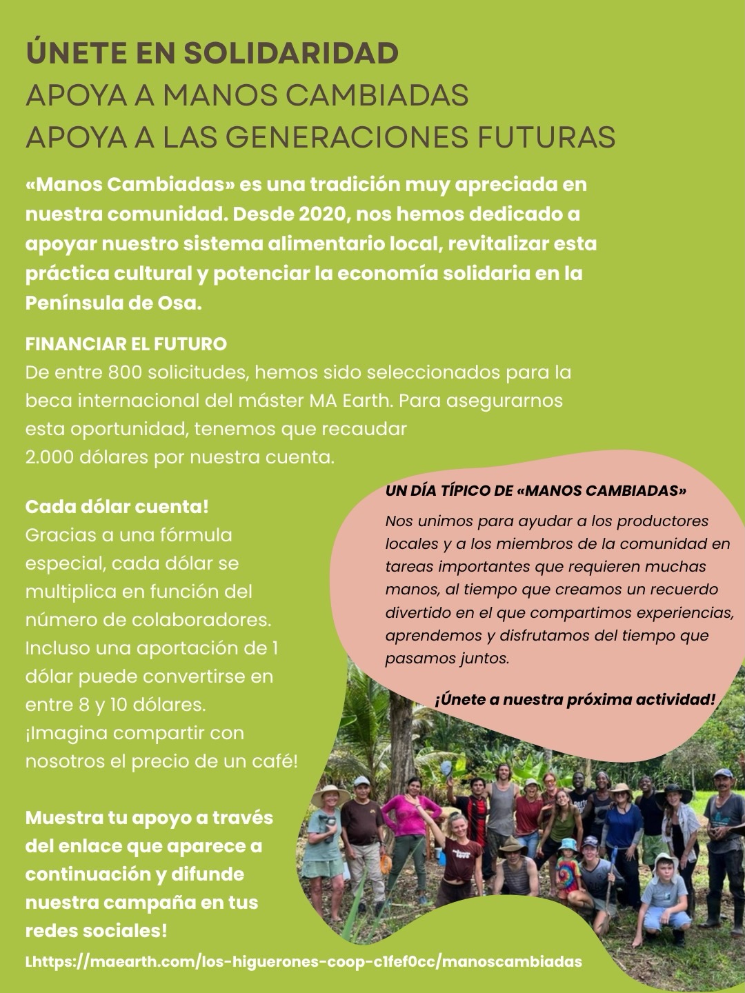 Celebra hoy con nosotros el espíritu comunitario apoyando nuestra campaña «Manos Cambiadas»!
Enlace en bio!
Hace seis años, un grupo de vecinos se unió para revivir la tradición de «Manos Cambiadas». Hoy en día, este programa —en el que los miembros de la comunidad visitan granjas locales y ayudan a los agricultores en tareas que requieren muchas manos— ha preservado nuestro sistema alimentario local, ha prestado apoyo a cientos de personas y ha enseñado a cientos de jóvenes de todo el mundo sobre el suelo, las plantas y los métodos tradicionales de cultivo.
Cada dólar que nos aportas se multiplica por 8-10 dólares gracias a @maearthstudio. Visita la página web para ver en qué cantidad puede convertirse tu donación! 🌀♾️
Join our manos cambiadas campaign! Link in bio!
6 years ago a group of locals came together to revive the tradition of Manos Cambiadas. Today, this program where community members to visit local farms and help the farmers with big tasks that require many hands, have preserved our local food system, provided support to 100’s of people and taught 100’s of youngsters from all over the world about soil, plants and the traditional ways of farming..
Each dollar supports us and is multiplied to 8-10 dollars by @maearthstudio. Visit the website to see how much your donation can become!
If you want to support us beyond donating? Share this post with you network!
♾️🌀🌱🌱🌱